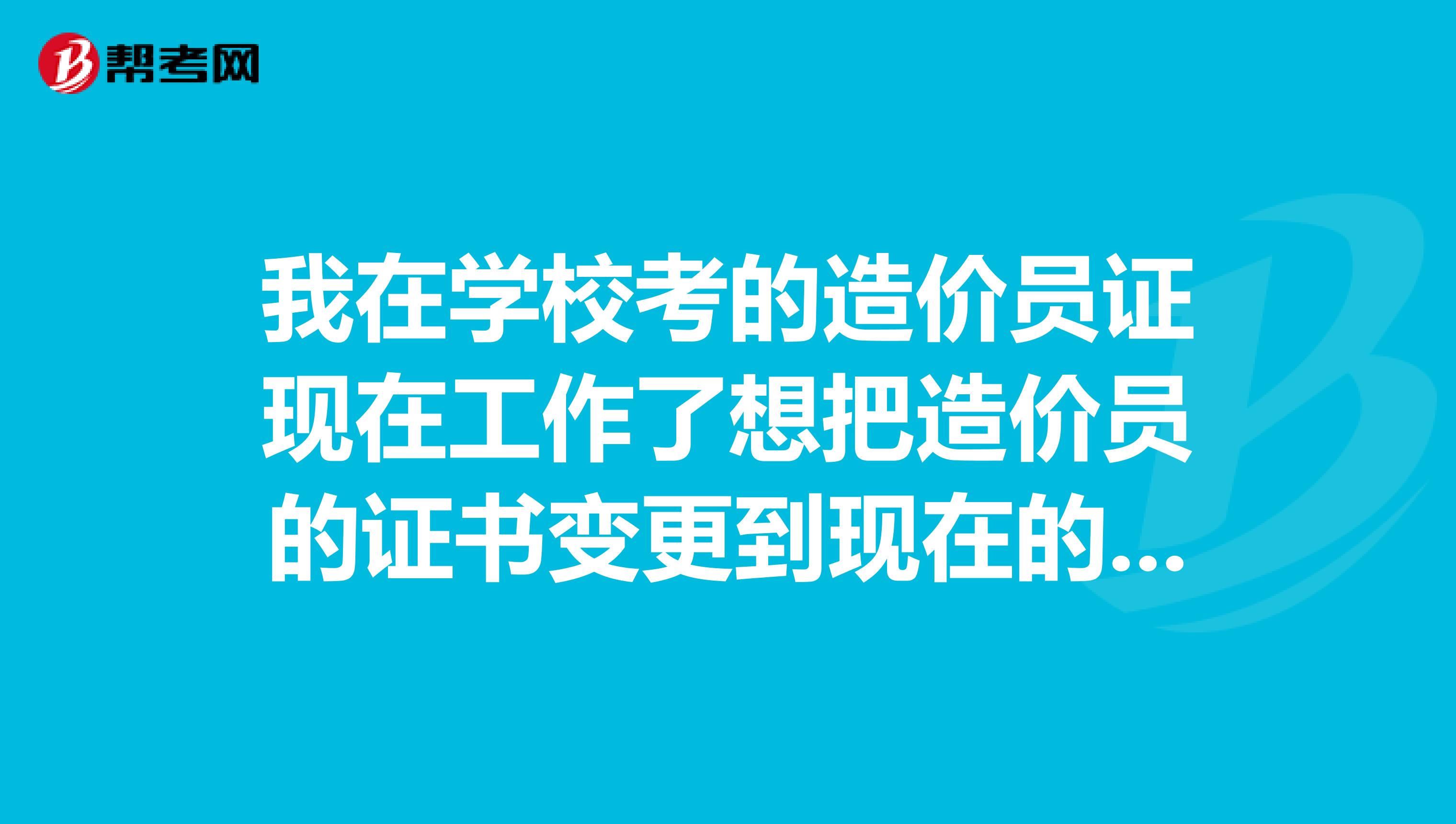 我在学校考的造价员证现在工作了想把造价员的证书变更到现在的单位怎么办