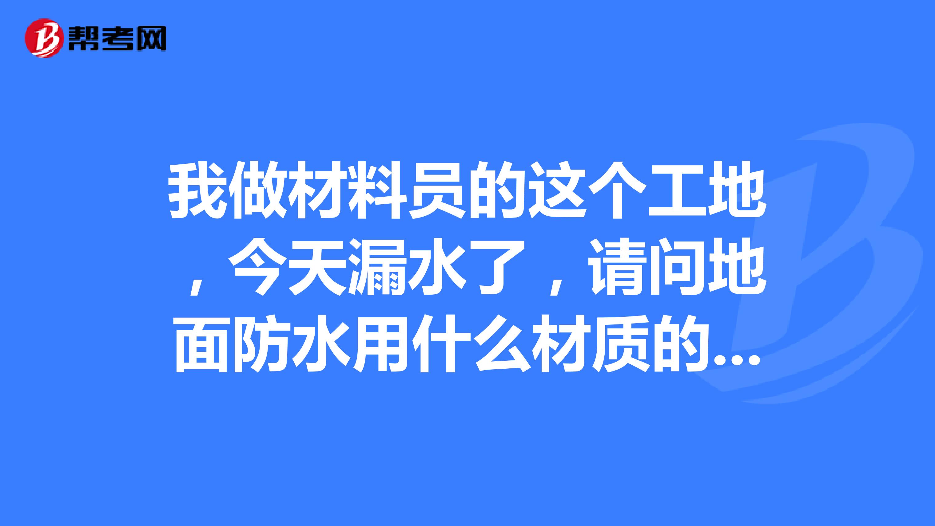 我做材料員的這個工地，今天漏水了，請問地面防水用什么材質的材料？