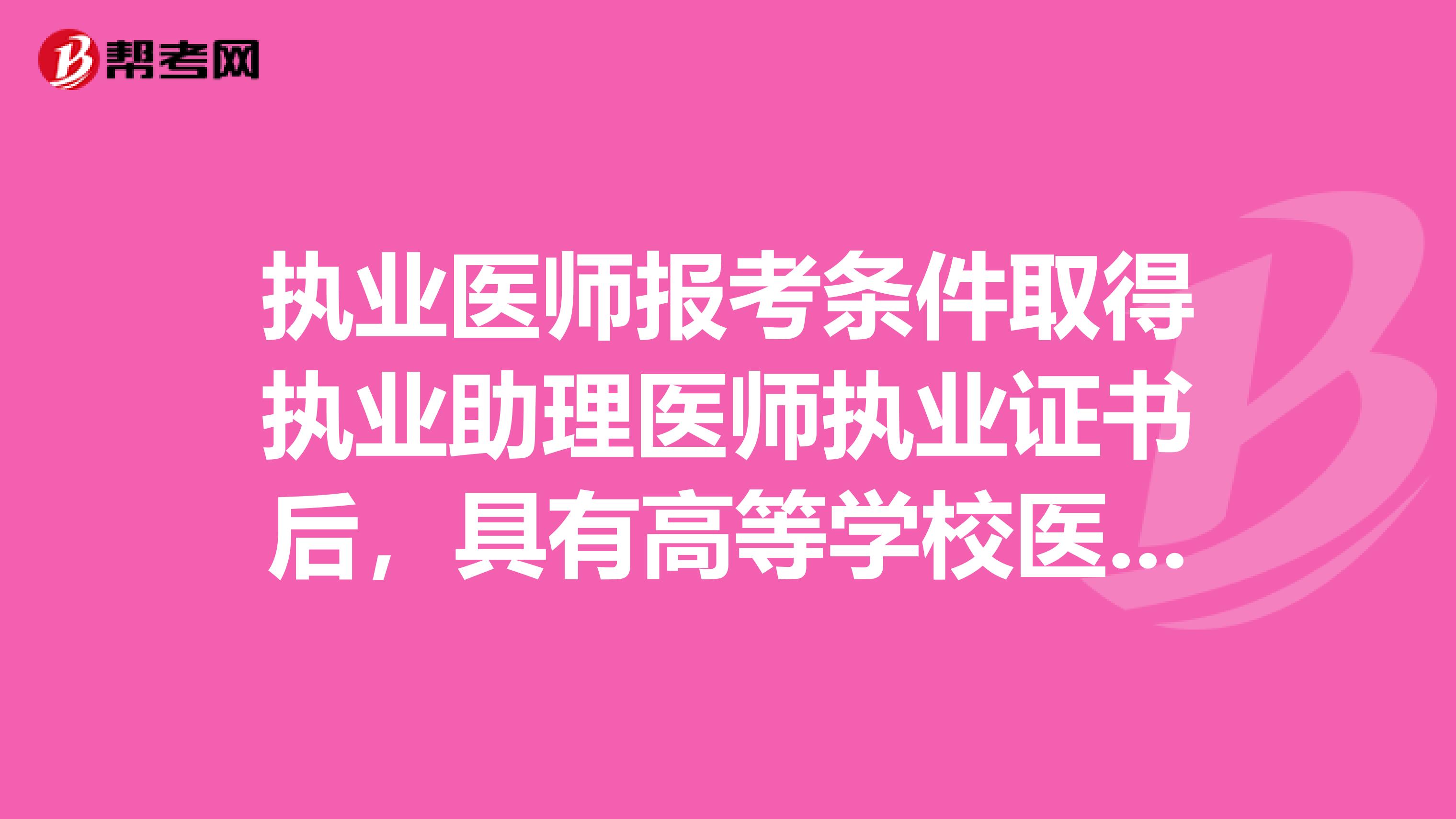 执业医师报考条件取得执业助理医师执业证书后，具有高等学校医学专科学历，在医疗预防保健机构中工作