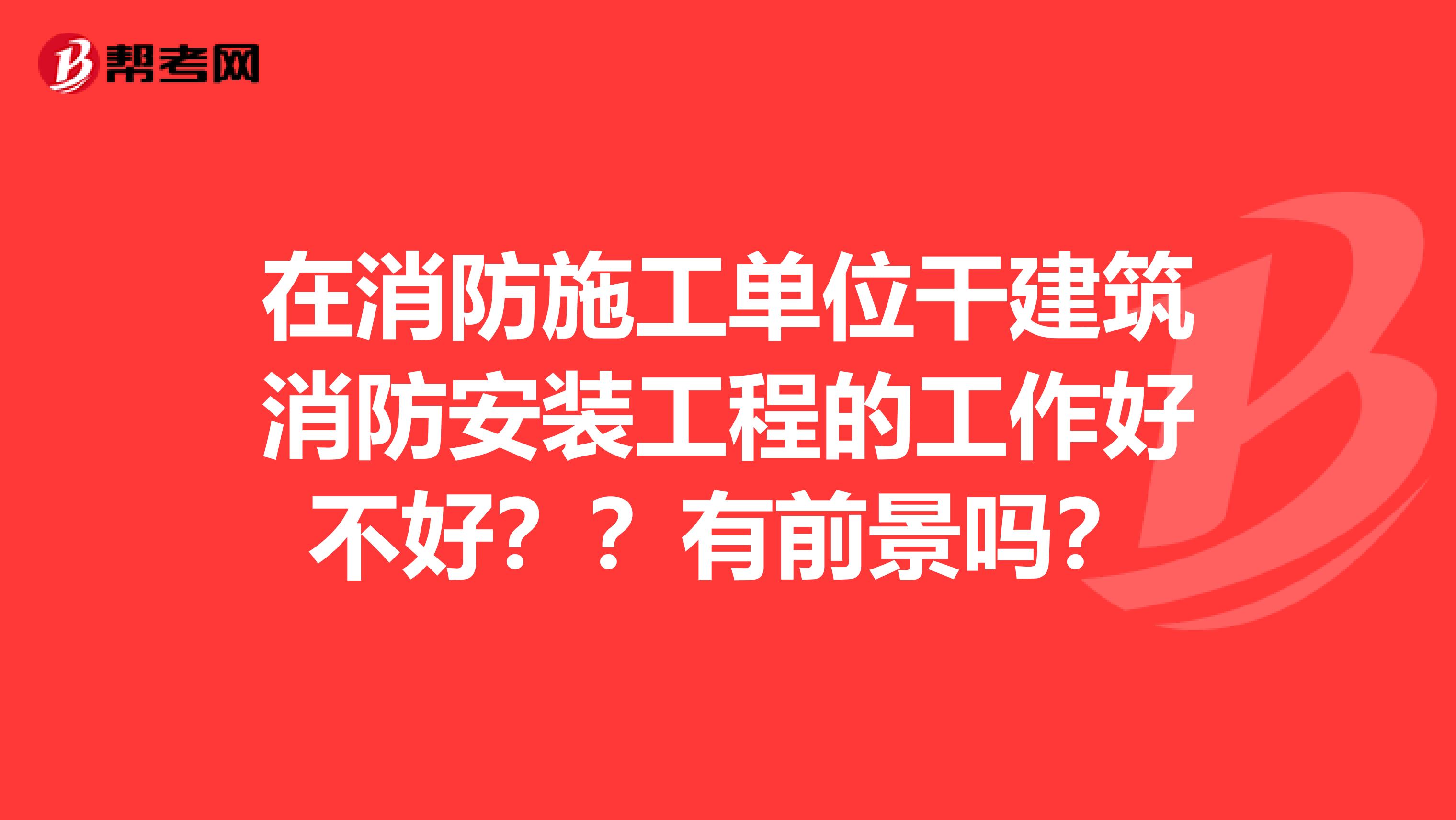 在消防施工单位干建筑消防安装工程的工作好不好??有前景吗?
