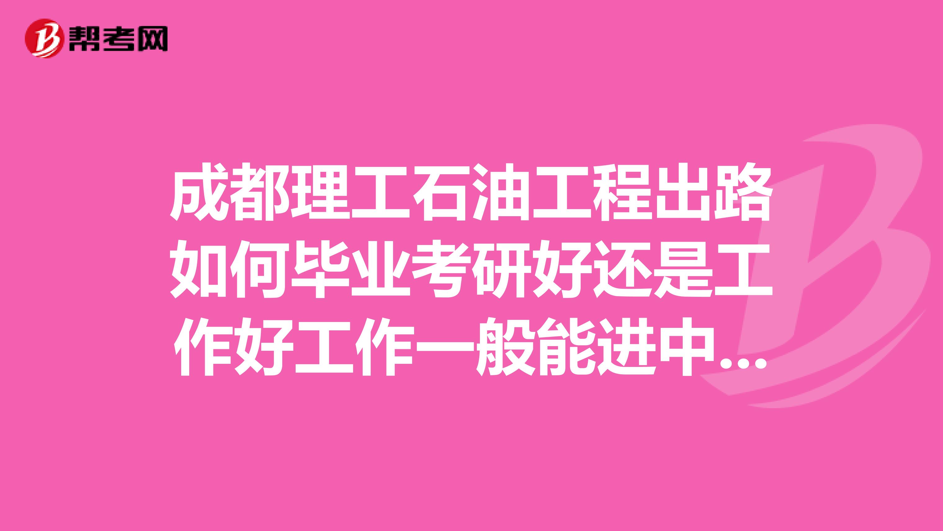 成都理工石油工程出路如何畢業考研好還是工作好工作一般能進中石油