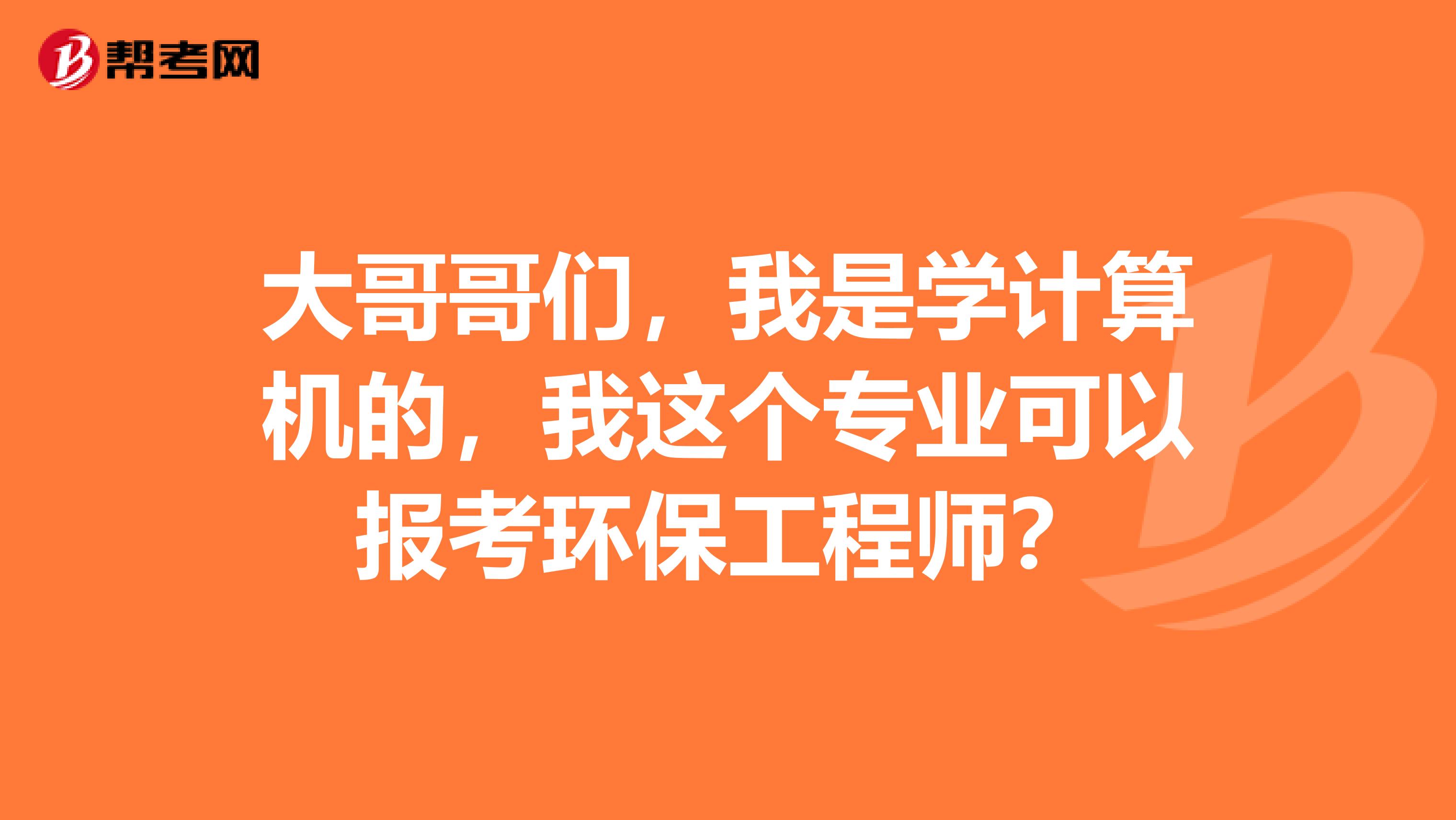 大哥哥们,我是学计算机的,我这个专业可以报考环保工程师?