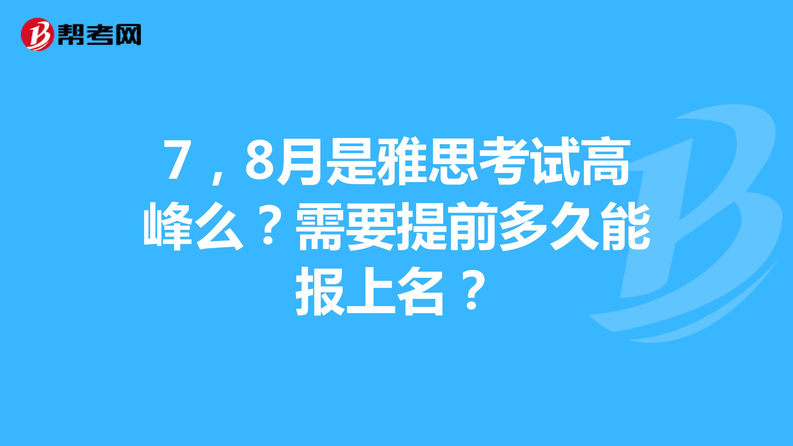 7，8月是雅思考试高峰么？需要提前多久能报上名？