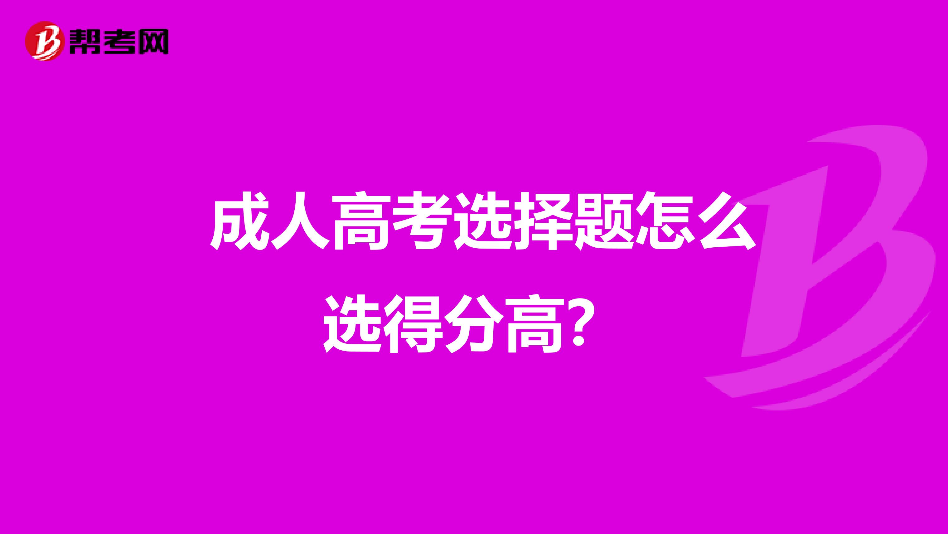  成人高考选择题怎么选得分高？