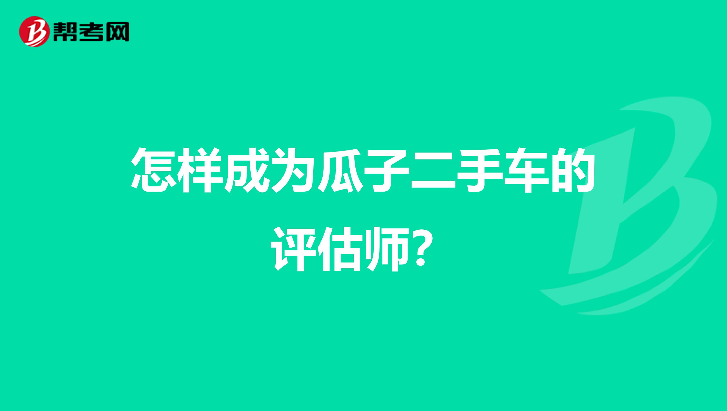 怎样成为瓜子二手车的评估师？