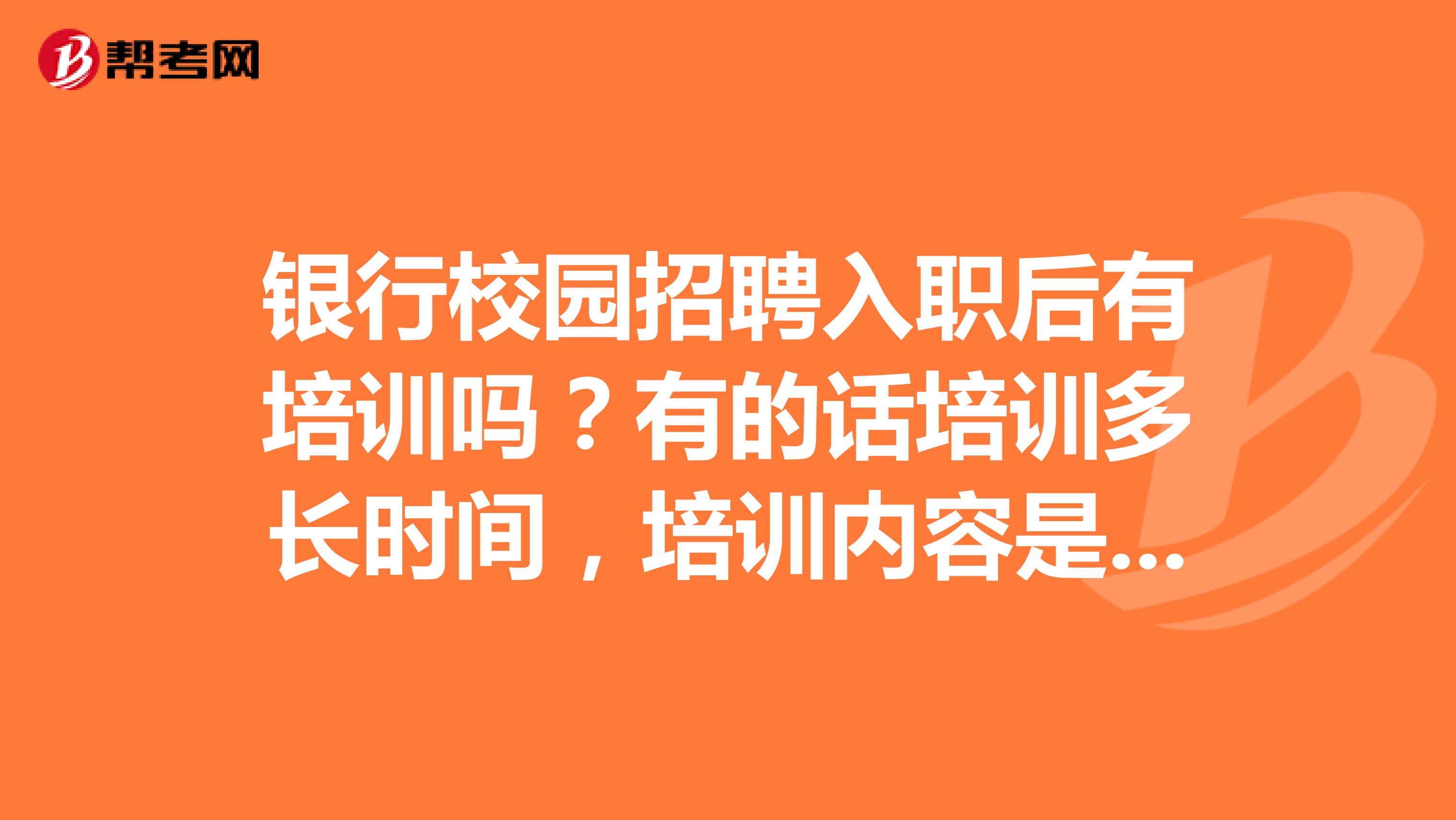 银行校园招聘入职后有培训吗?有的话培训多长时间,培训内容是什么呢?