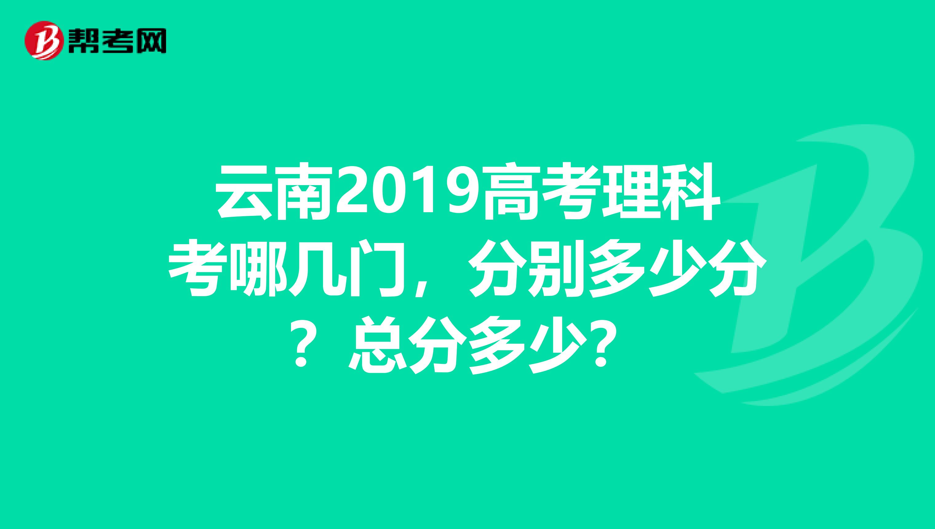 云南2019高考理科考哪几门，分别多少分？总分多少？