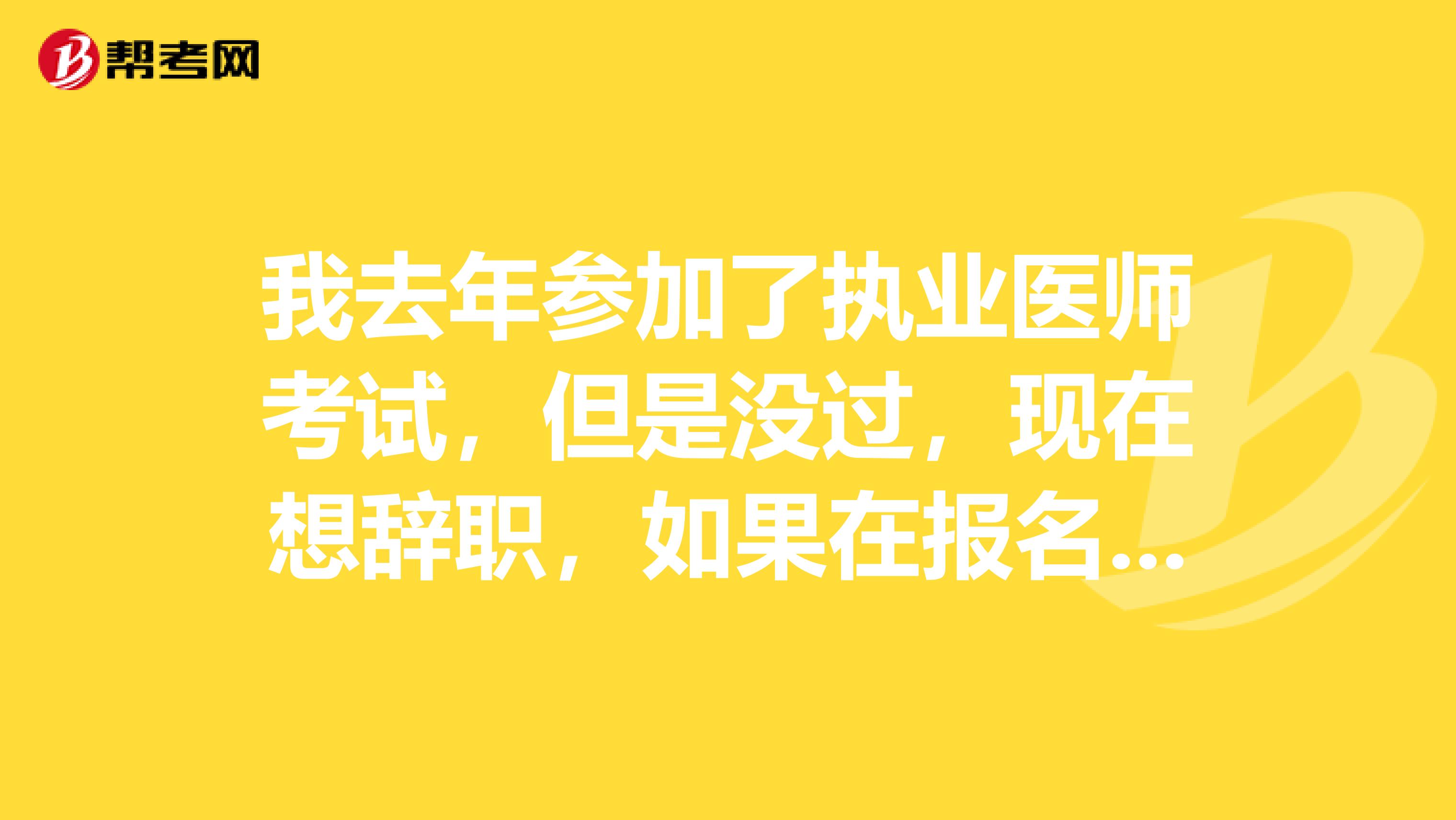 我去年参加了执业医师考试，但是没过，现在想辞职，如果在报名前没有找到工作，明年还能报名吗？