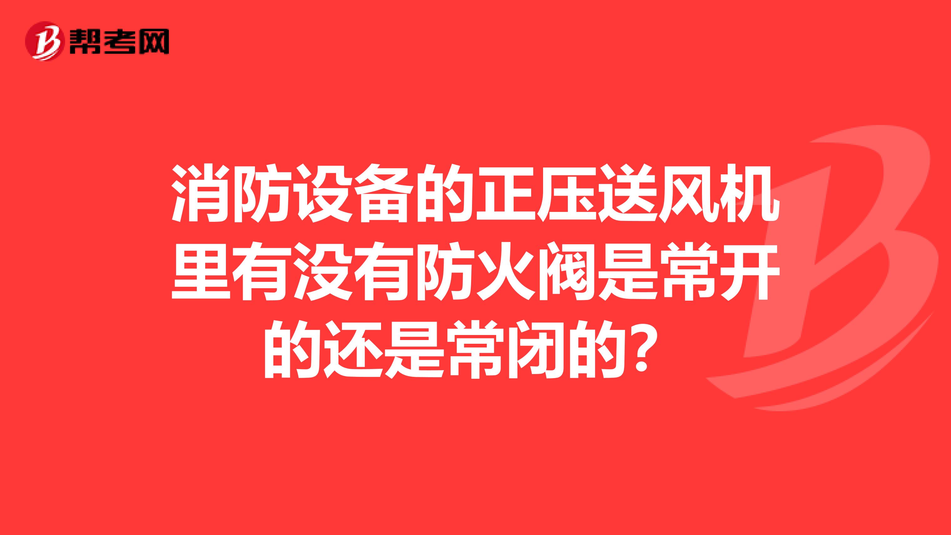 消防设备的正压送风机里有没有防火阀是常开的还是常闭的？