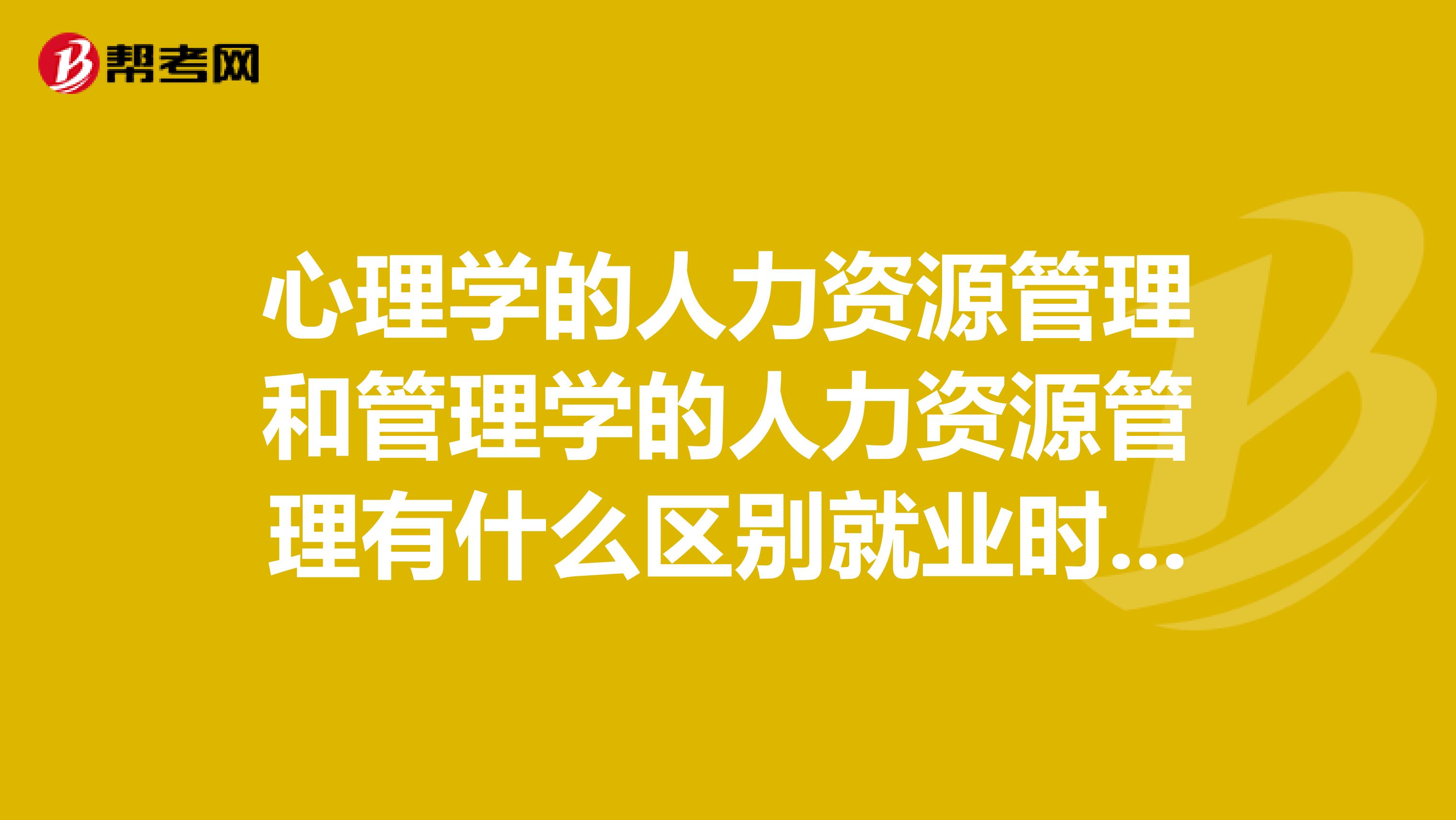 心理学的人力资源管理和管理学的人力资源管理有什么区别就业时两者有区别吗哪个更好就业？