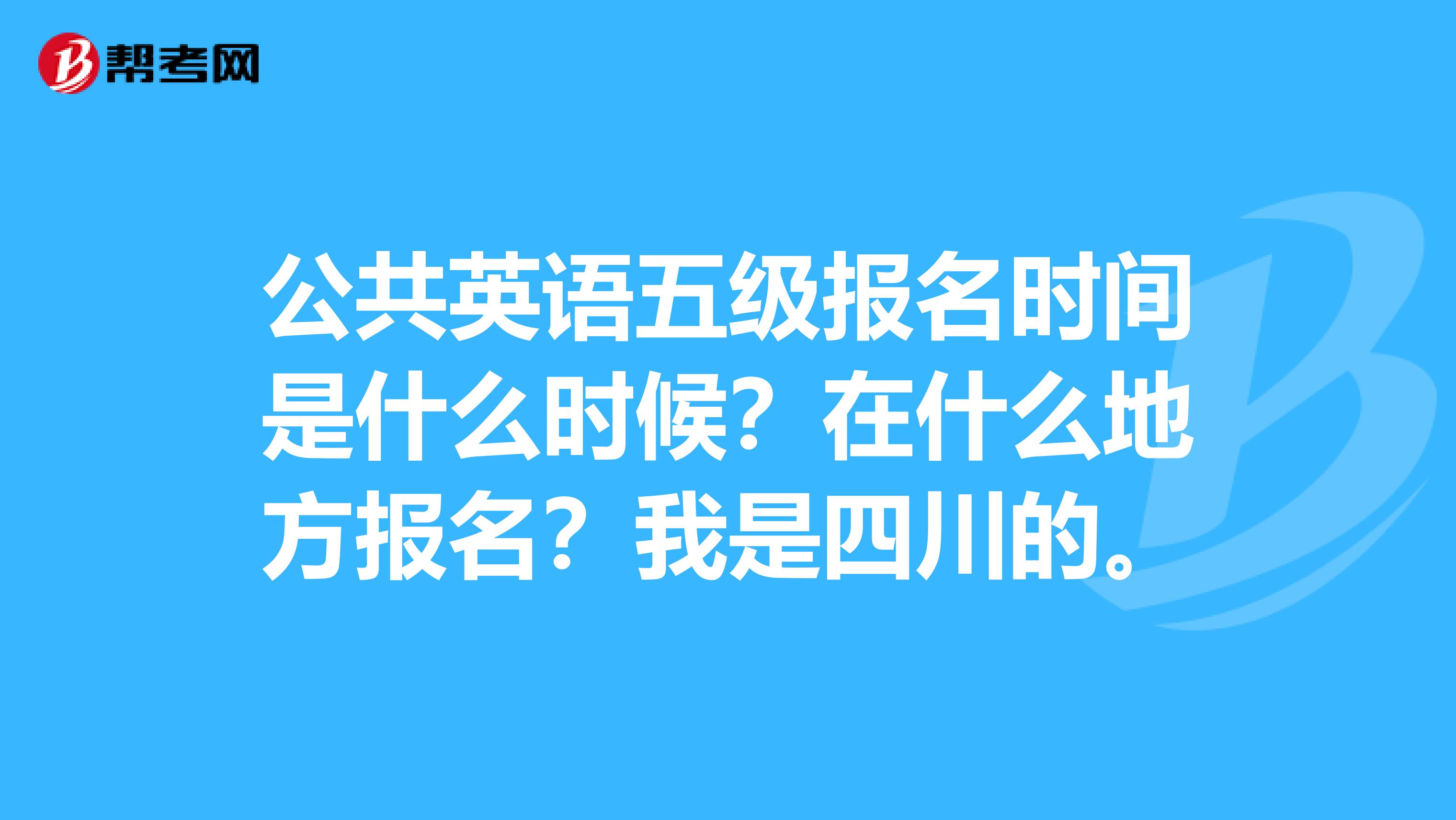 公共英语五级报名时间是什么时候?在什么地方报名?我是四川的。