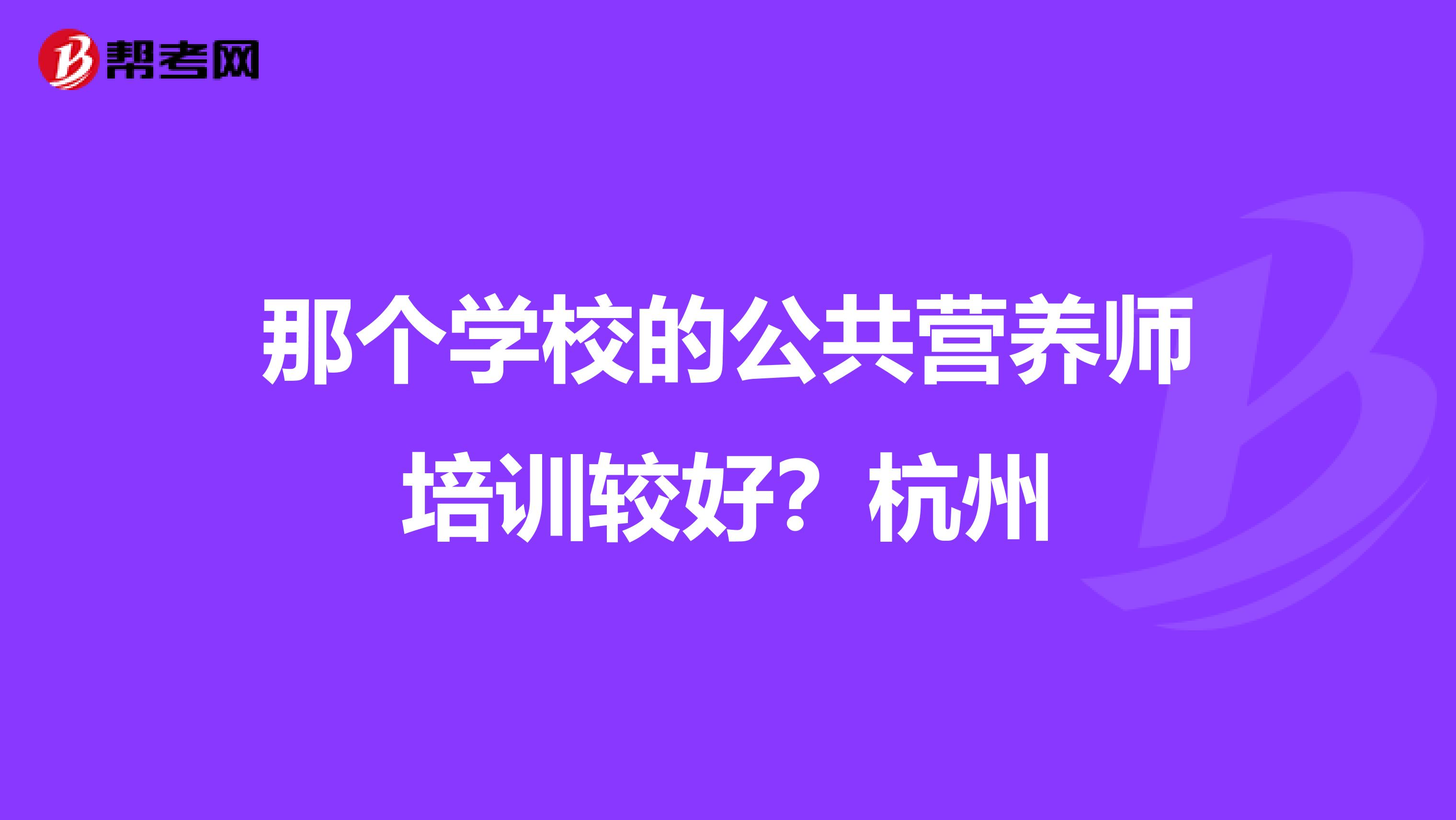 那個學(xué)校的公共營養(yǎng)師培訓(xùn)較好？杭州