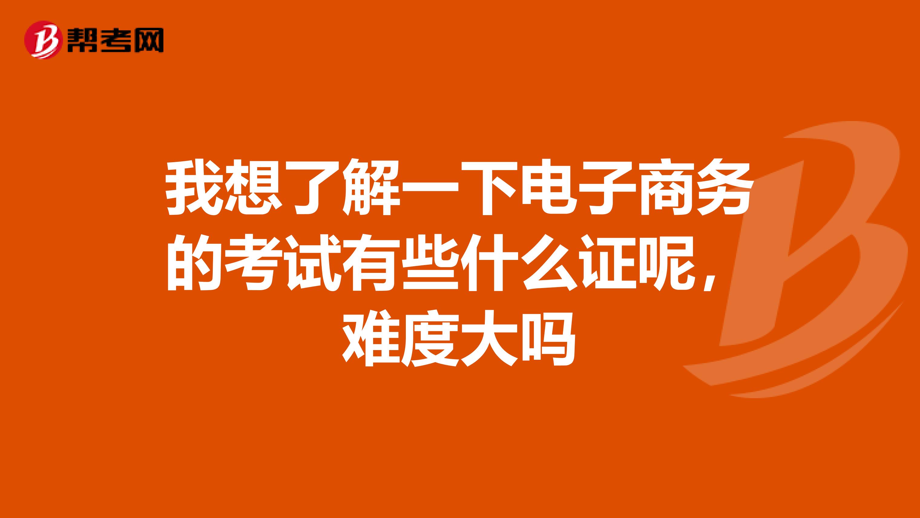 我想了解一下电子商务的考试有些什么证呢,难度大吗