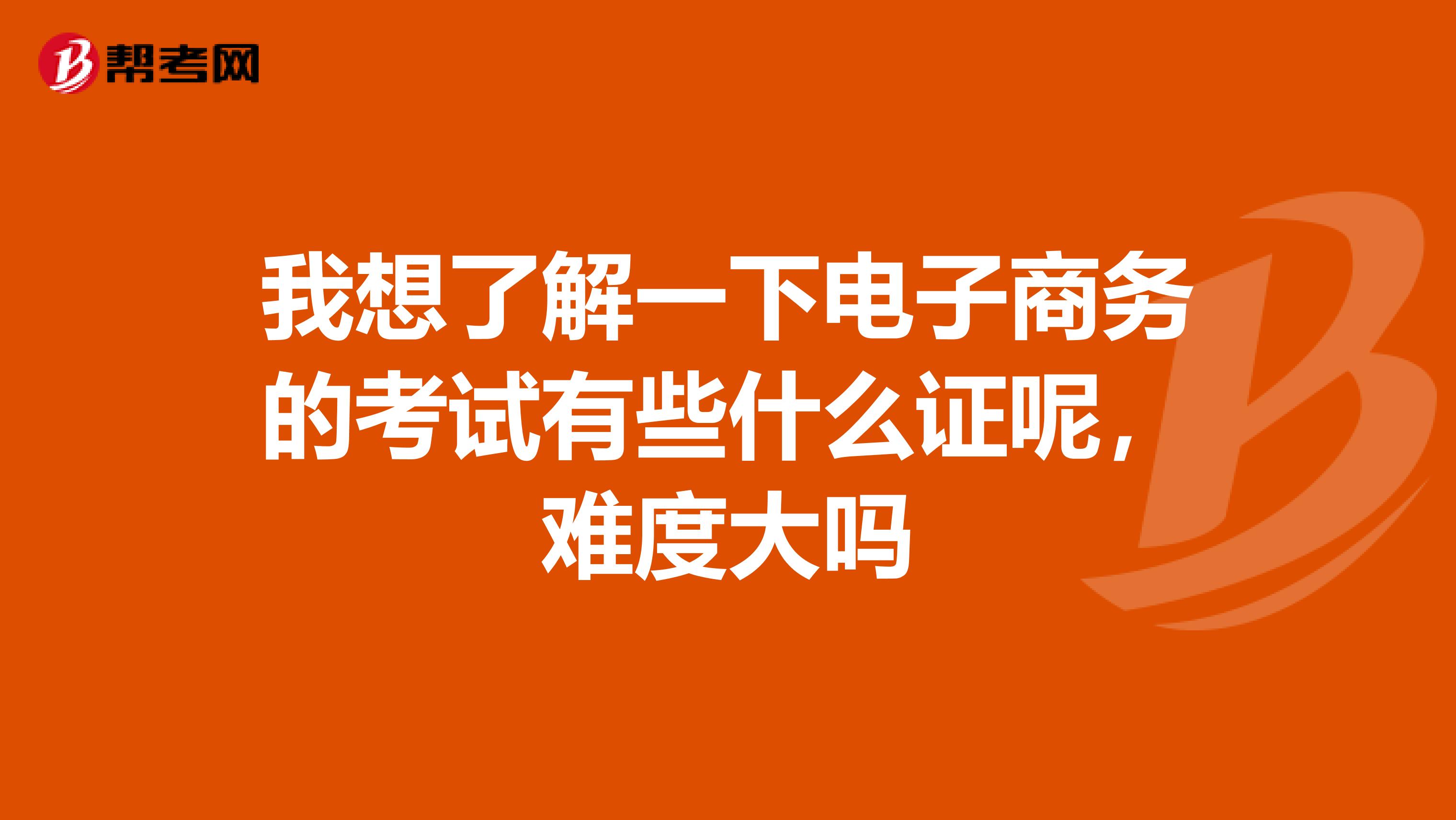 我想了解一下电子商务的考试有些什么证呢，难度大吗