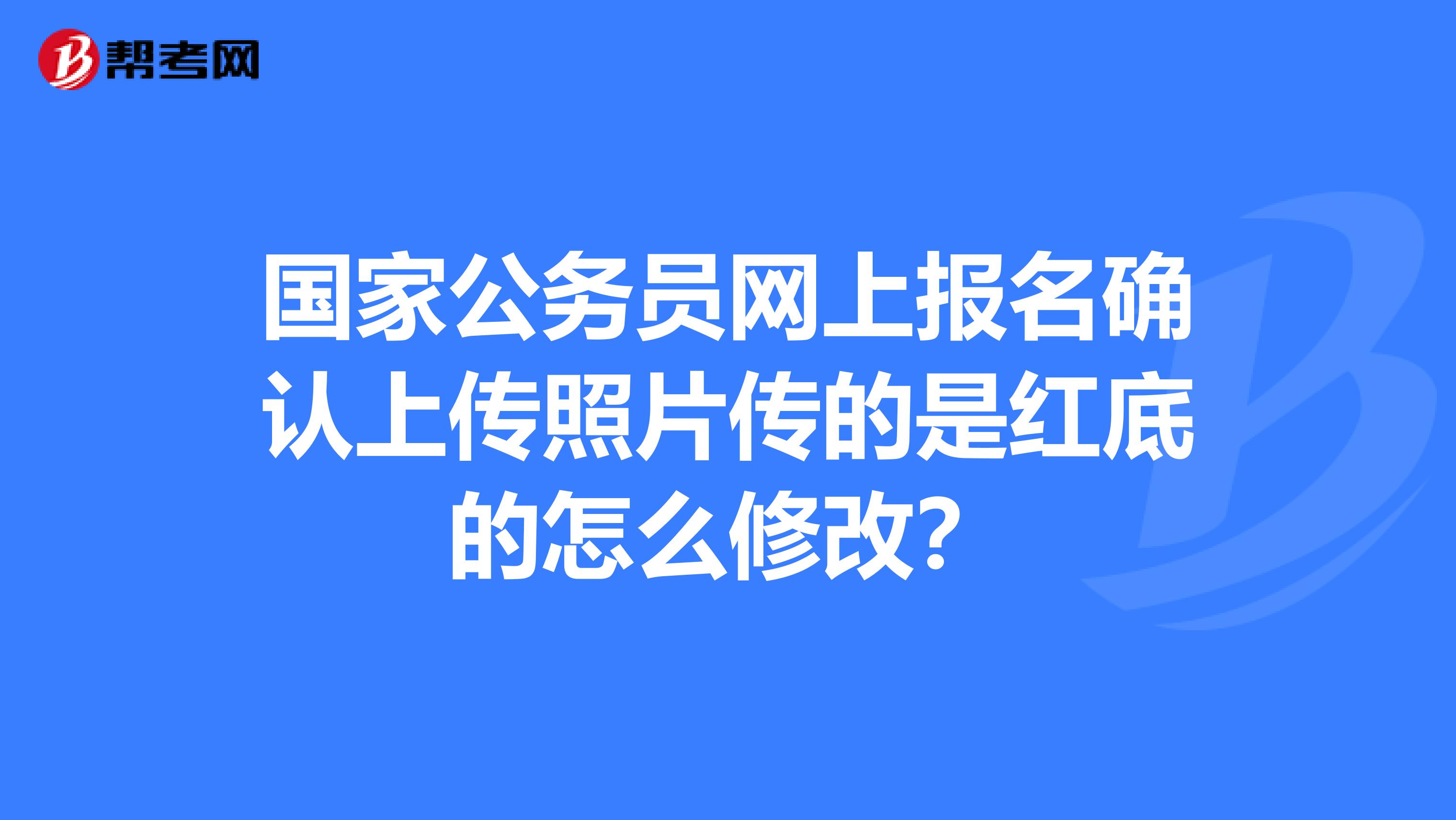 国家公务员网上报名确认上传照片传的是红底的怎么修改？