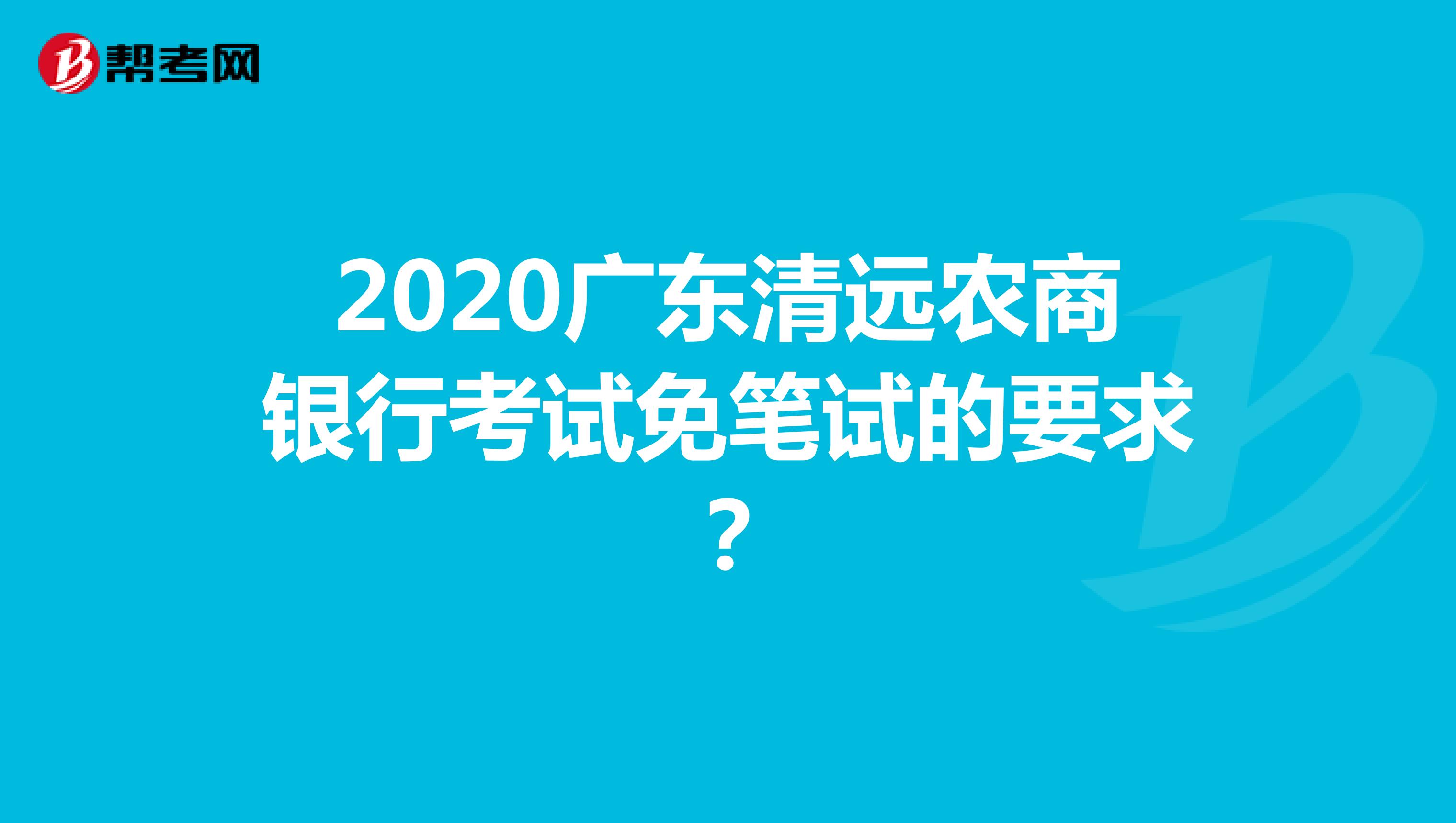2020广东清远农商银行考试免笔试的要求？