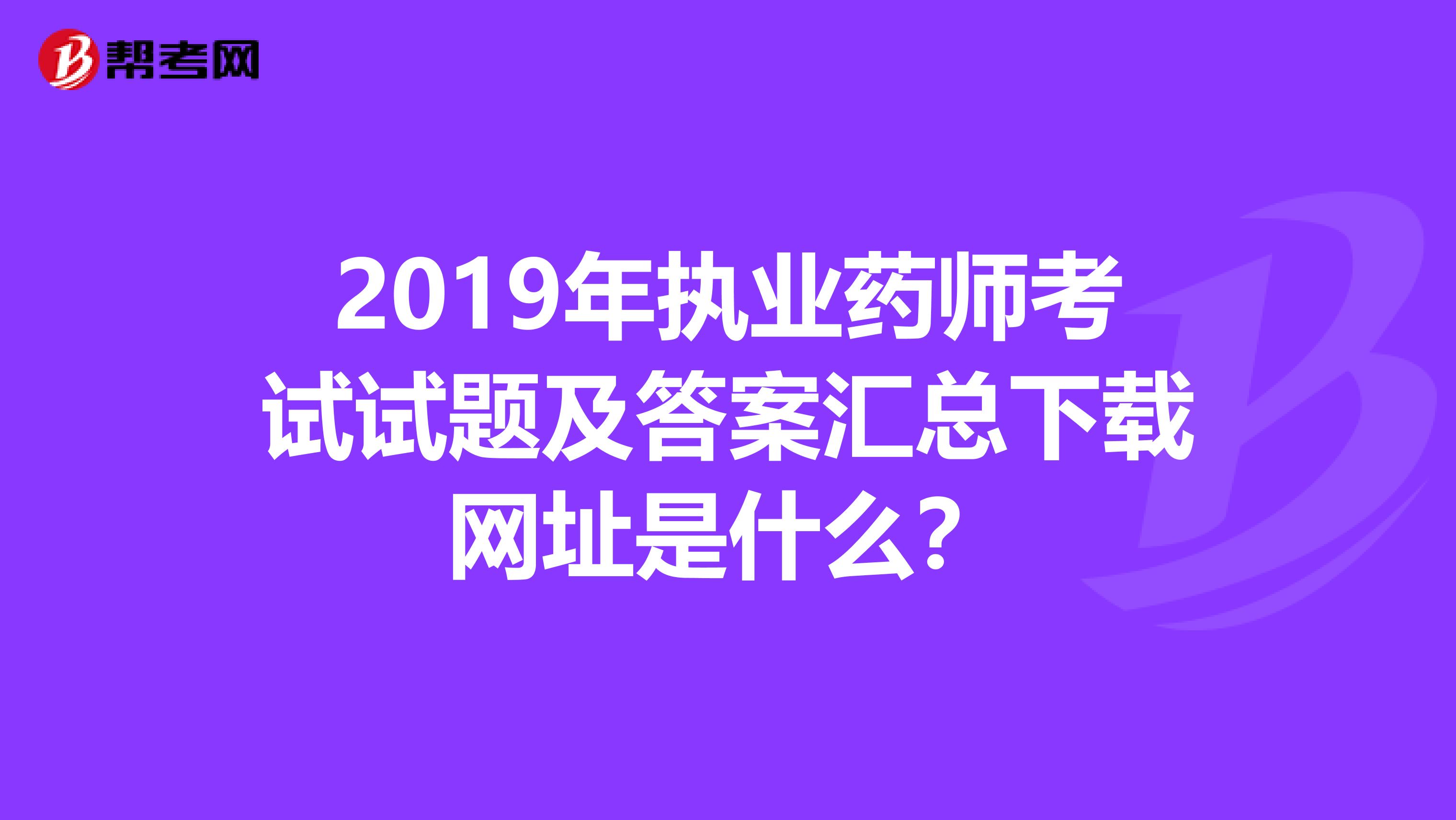 2019年执业药师考试试题及答案汇总下载网址是什么？