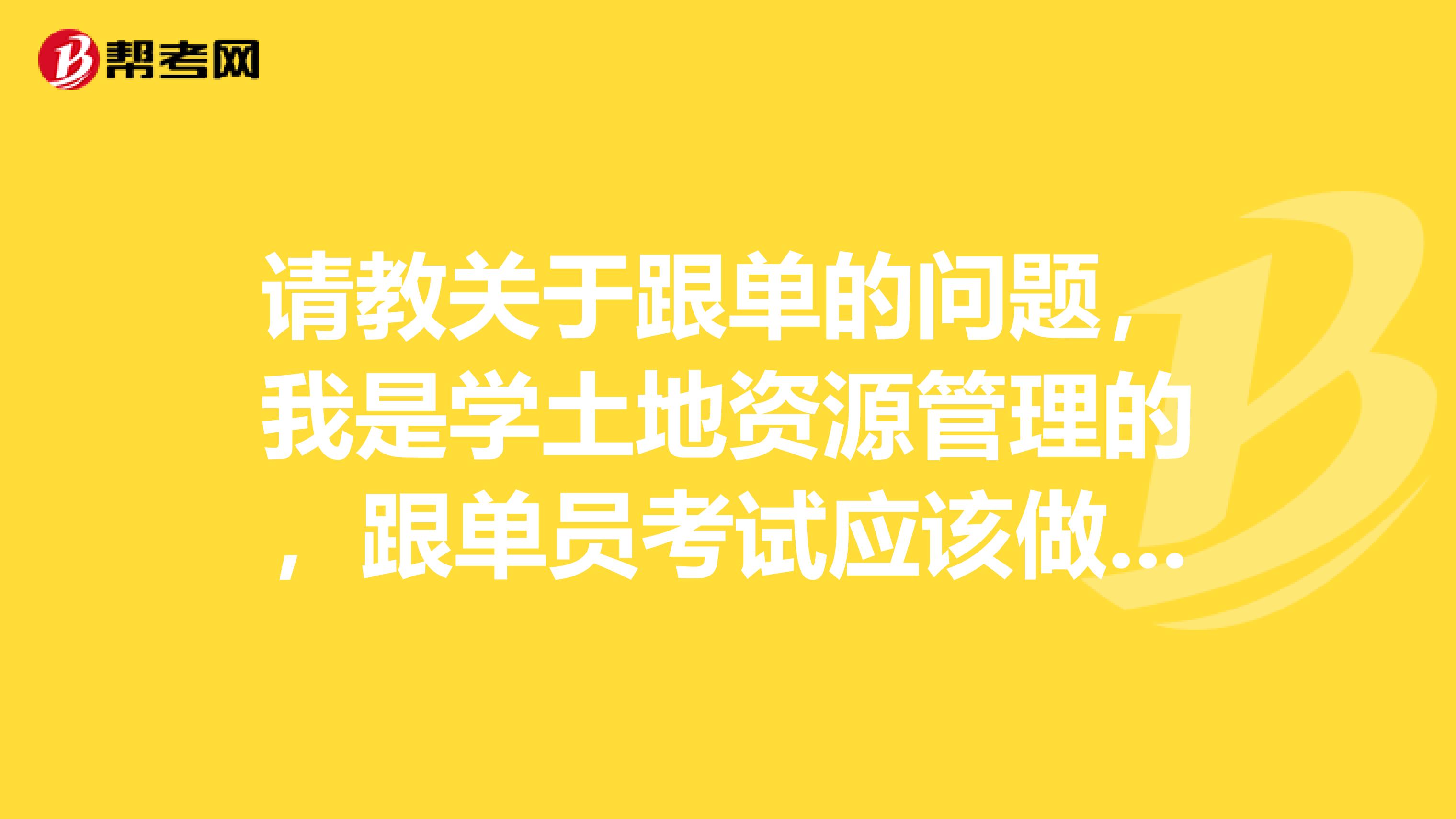 请教关于跟单的问题,我是学土地资源管理的,跟单员考试应该做什么准备,快考试了,很紧张