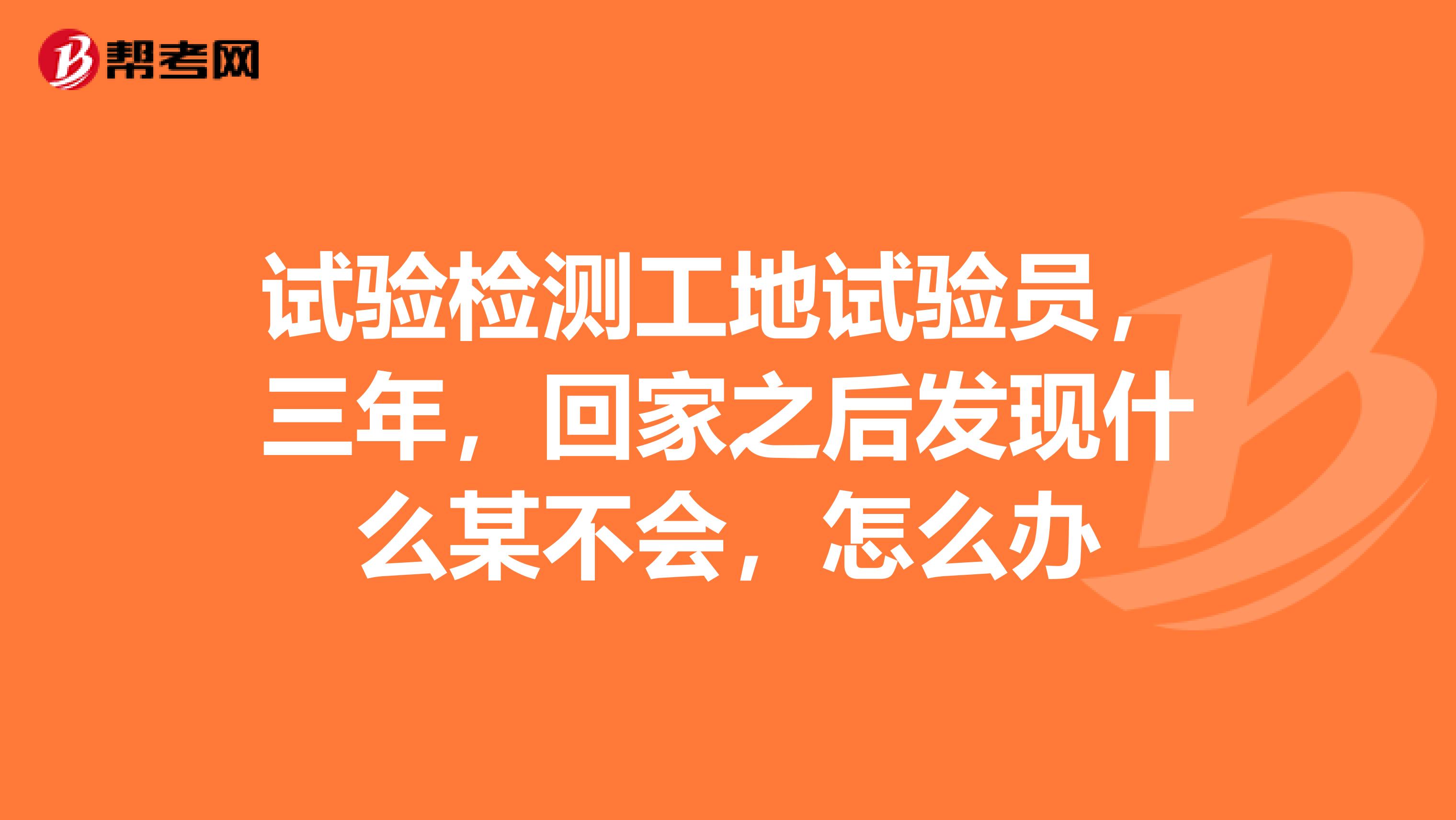 试验检测工地试验员，三年，回家之后发现什么某不会，怎么办