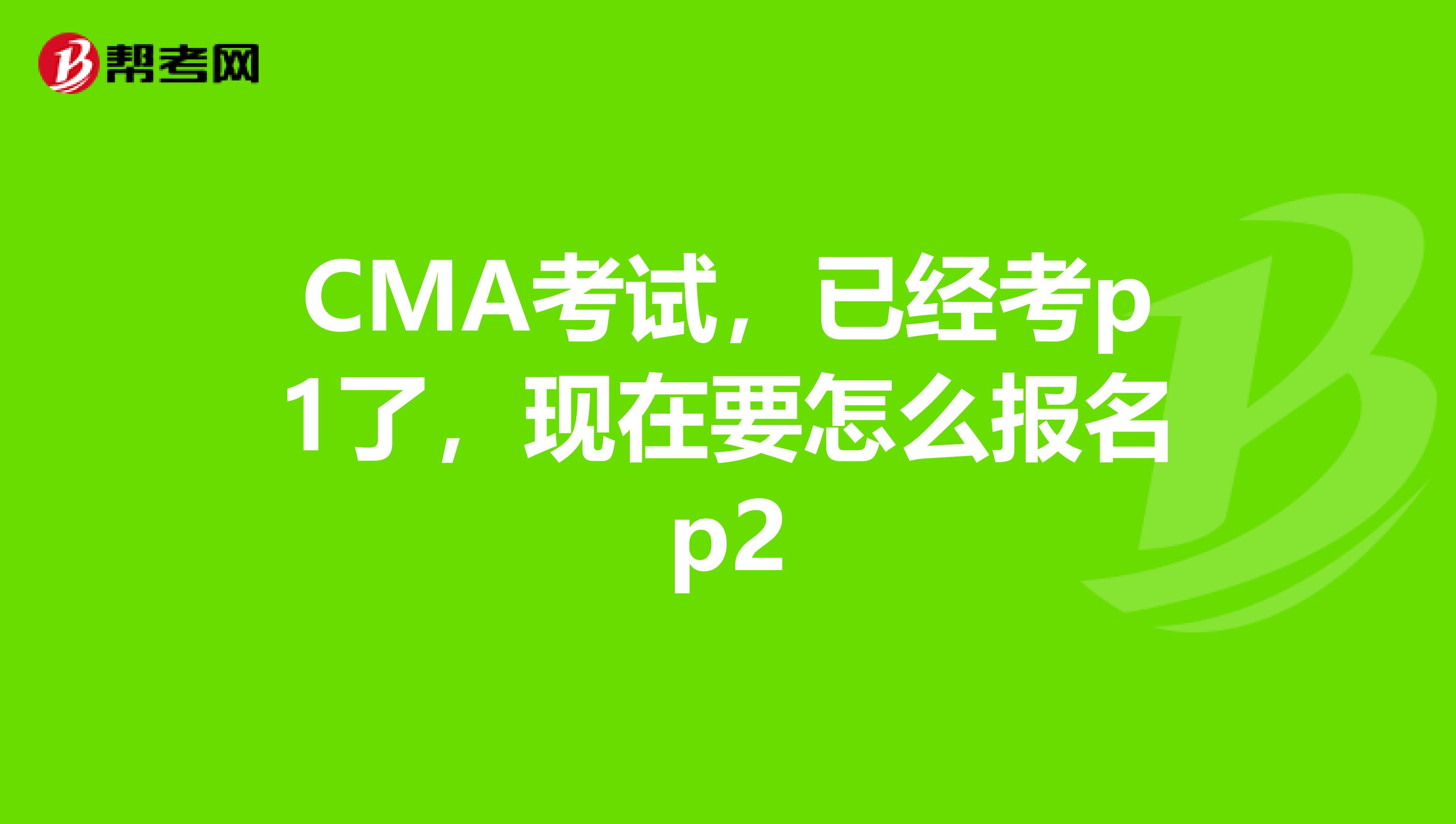 CMA考試，已經(jīng)考p1了，現(xiàn)在要怎么報名p2