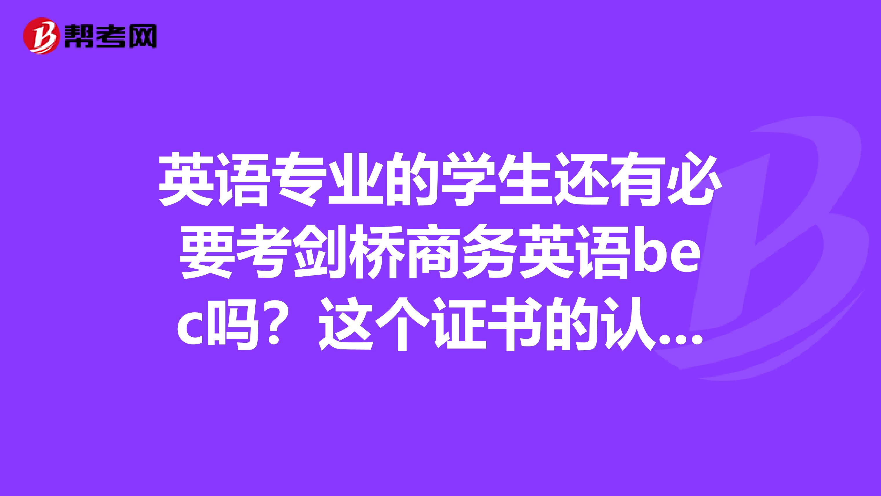 英語專業的學生還有必要考劍橋商務英語bec嗎？這個證書的認可度和專八的認可度相比怎么樣