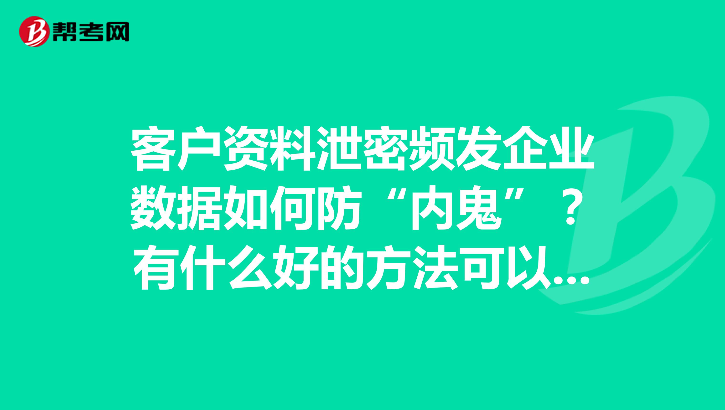 客户资料泄密频发企业数据如何防“内鬼”？有什么好的方法可以介绍啊，现在好不容易拿到的客户资料不想被有心人轻易的拿到，气人