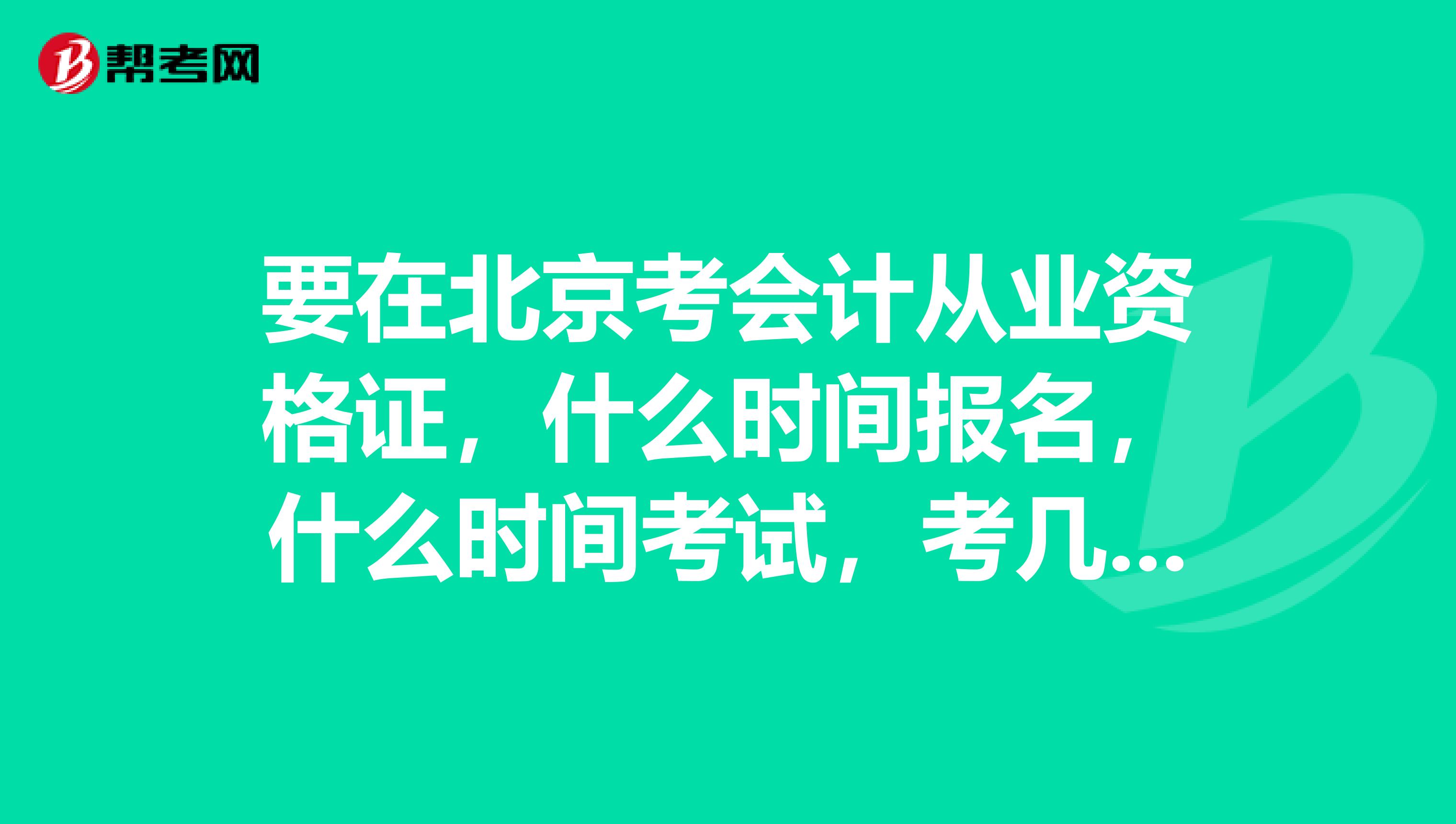 要在北京考会计从业资格证,什么时间报名,什么时间考试,考几门?