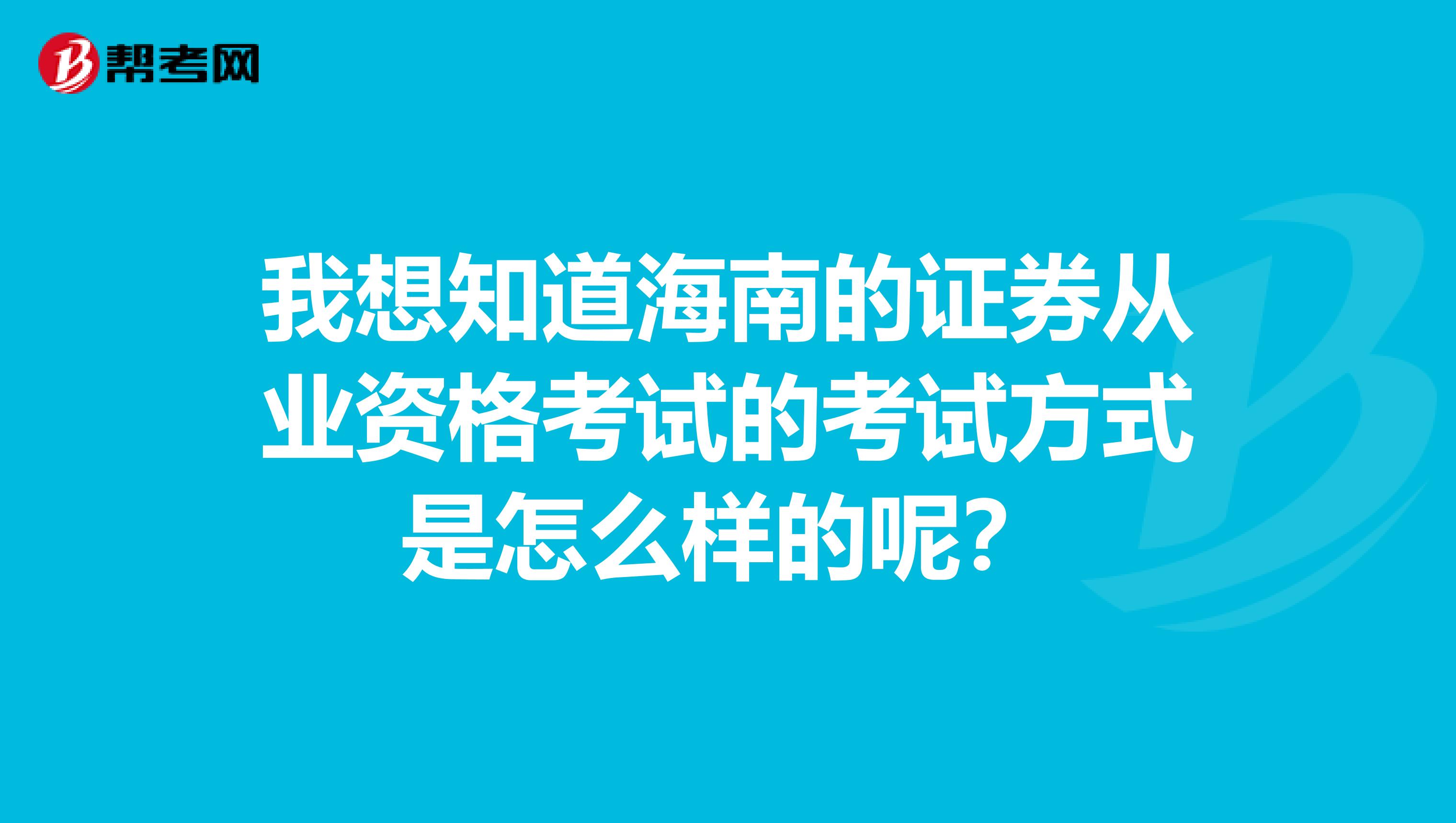 我想知道海南的证券从业资格考试的考试方式是怎么样的呢?