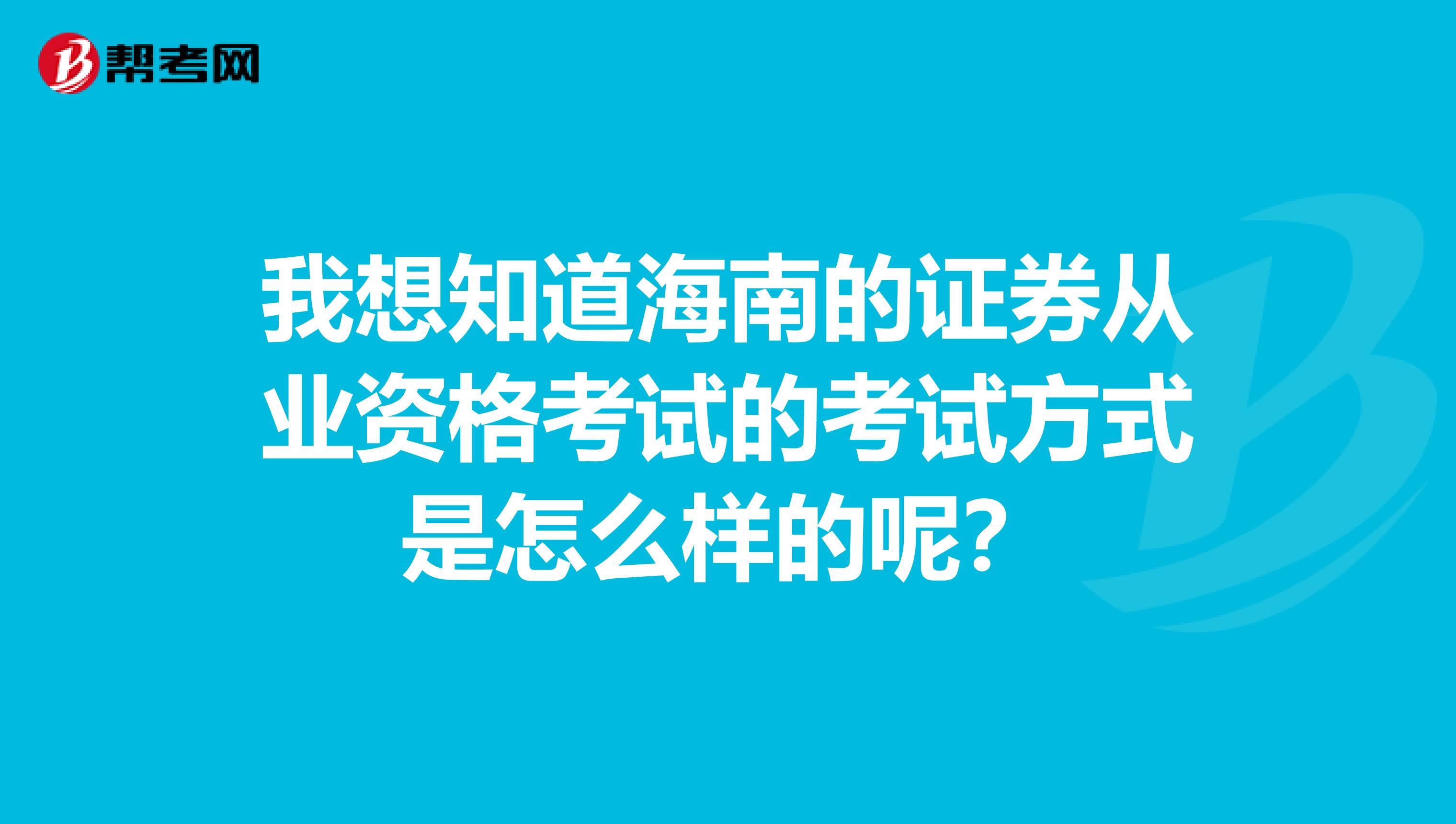 我想知道海南的证券从业资格考试的考试方式是怎么样的呢？