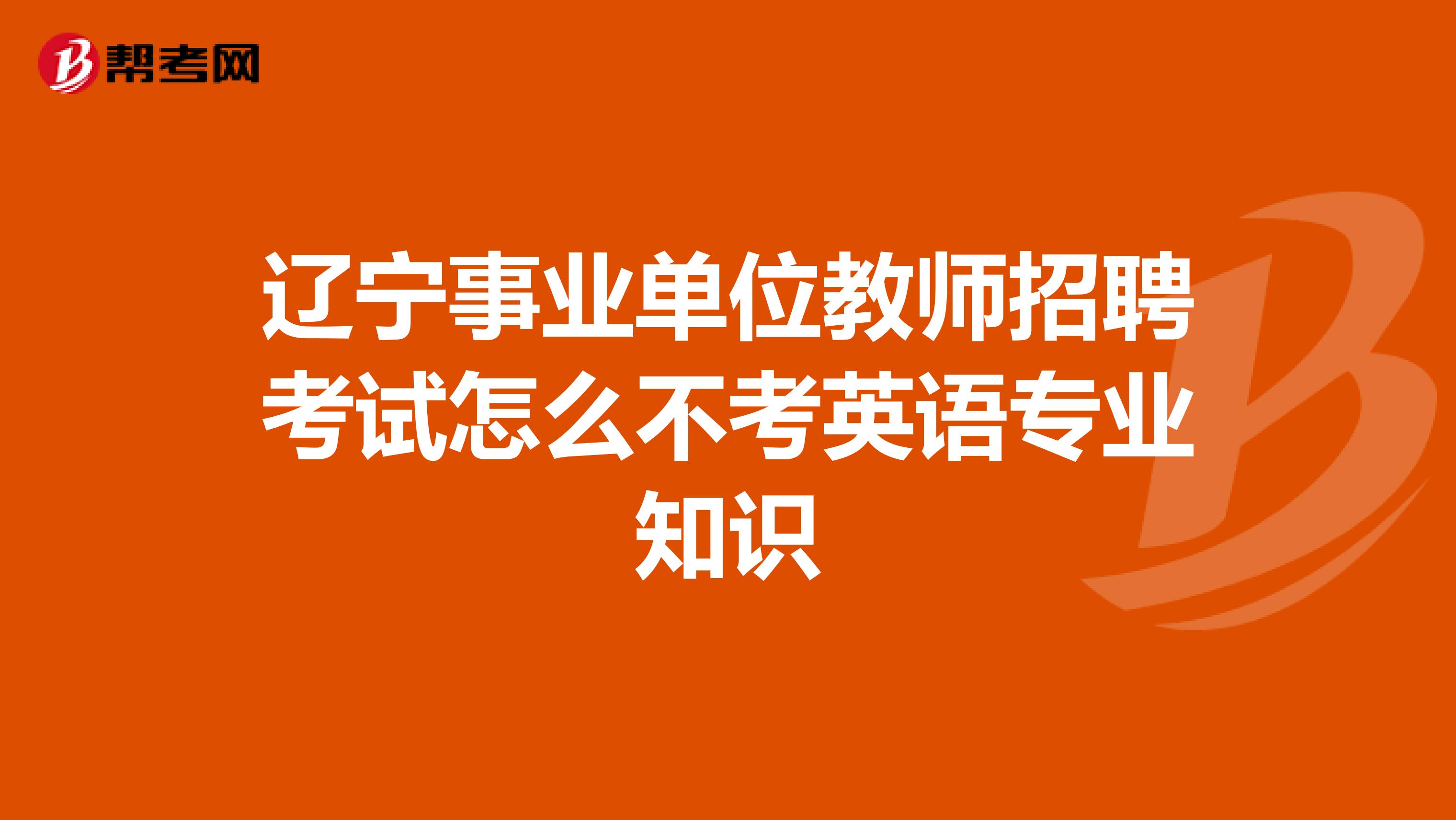辽宁事业单位教师招聘考试怎么不考英语专业知识