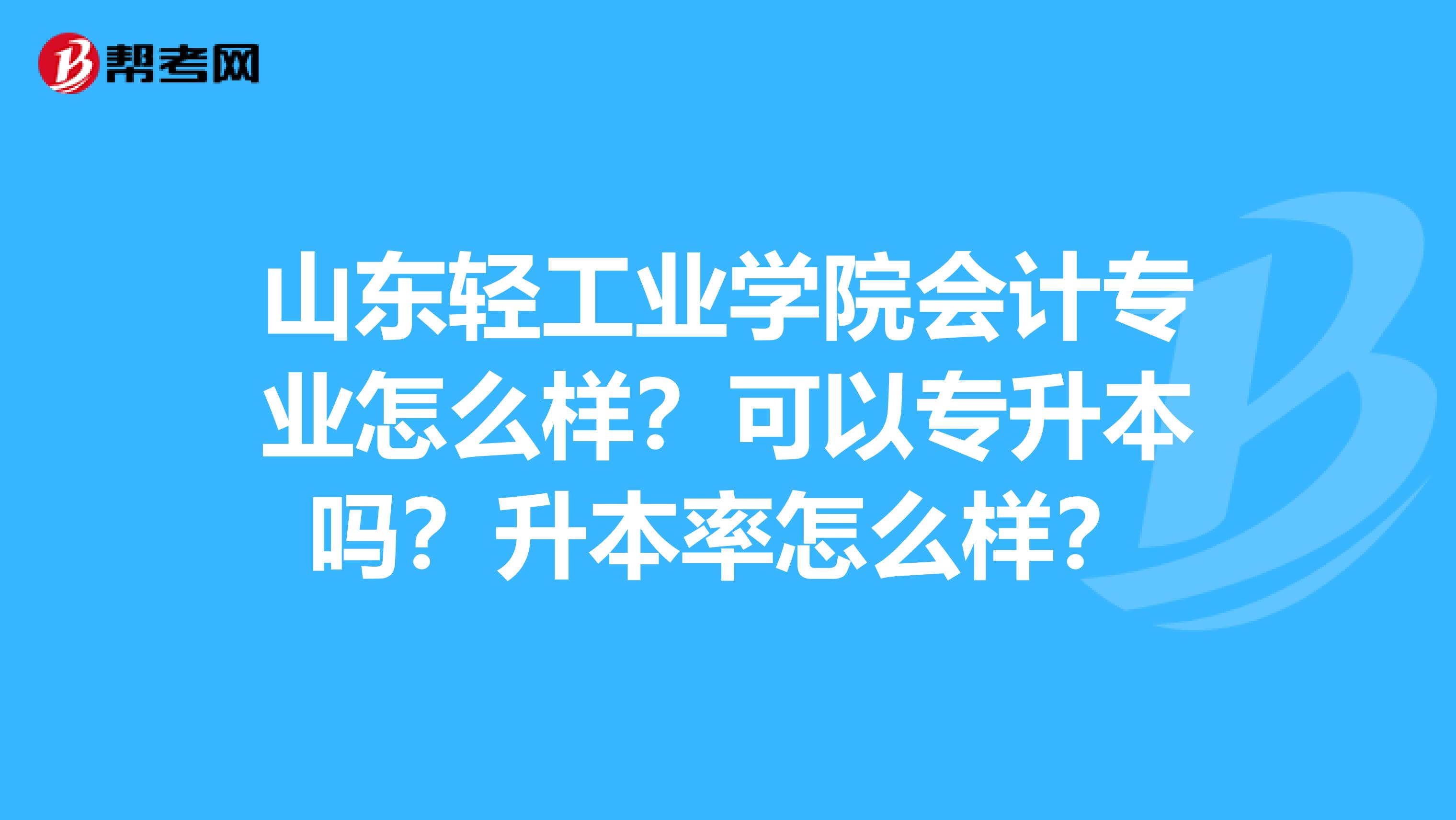 山东轻工业学院会计专业怎么样?可以专升本吗?升本率怎么样?