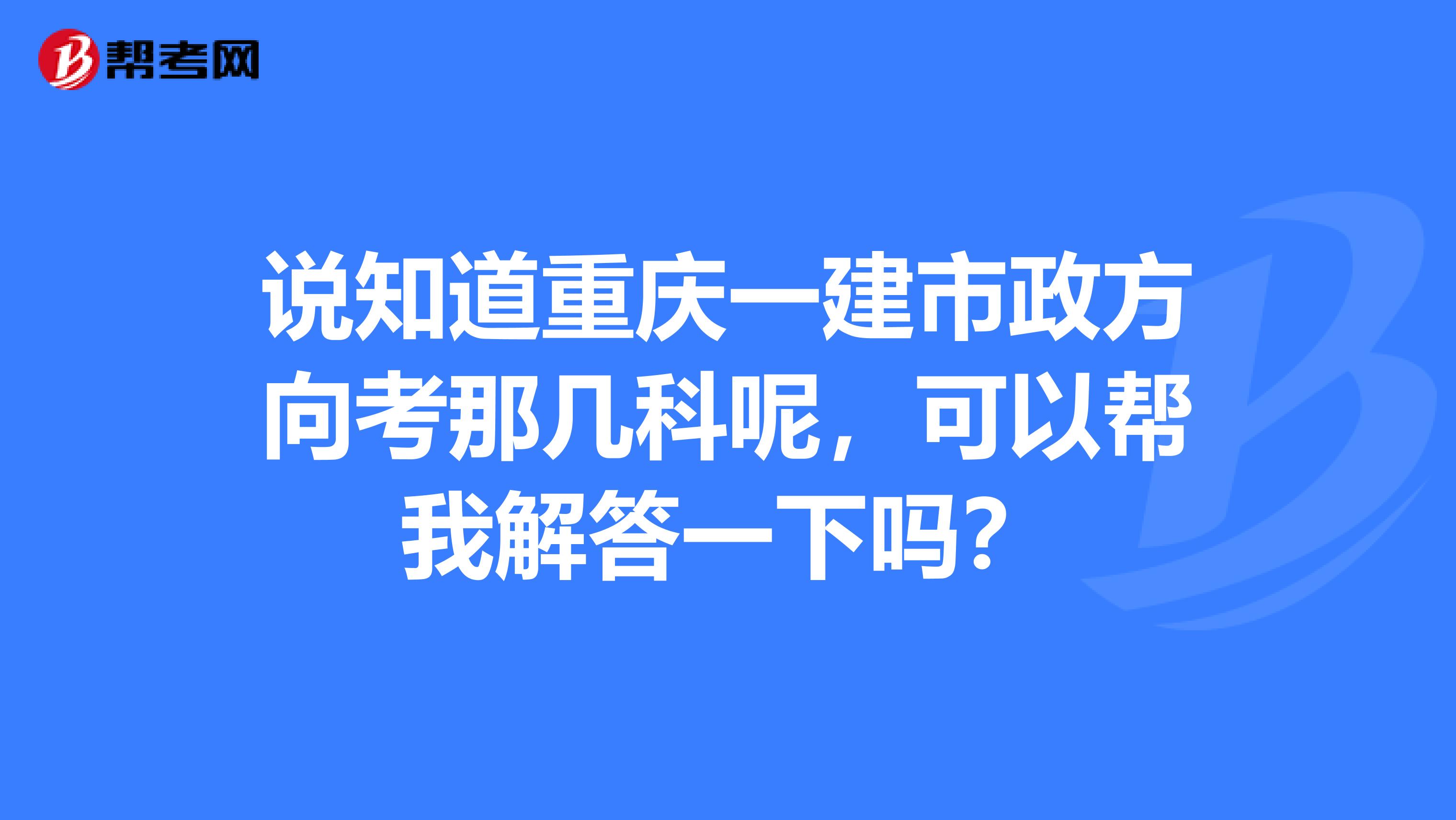 说知道重庆一建市政方向考那几科呢,可以帮我解答一下吗?