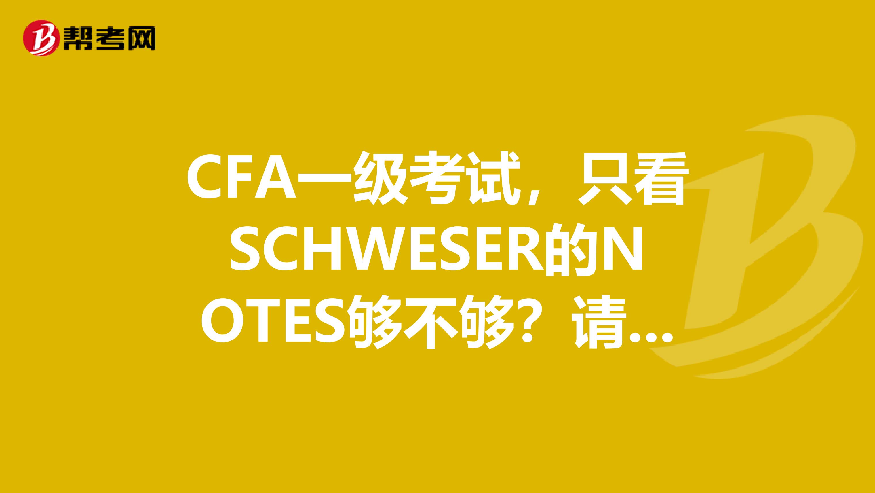 CFA一级考试，只看SCHWESER的NOTES够不够？请考过的人指点