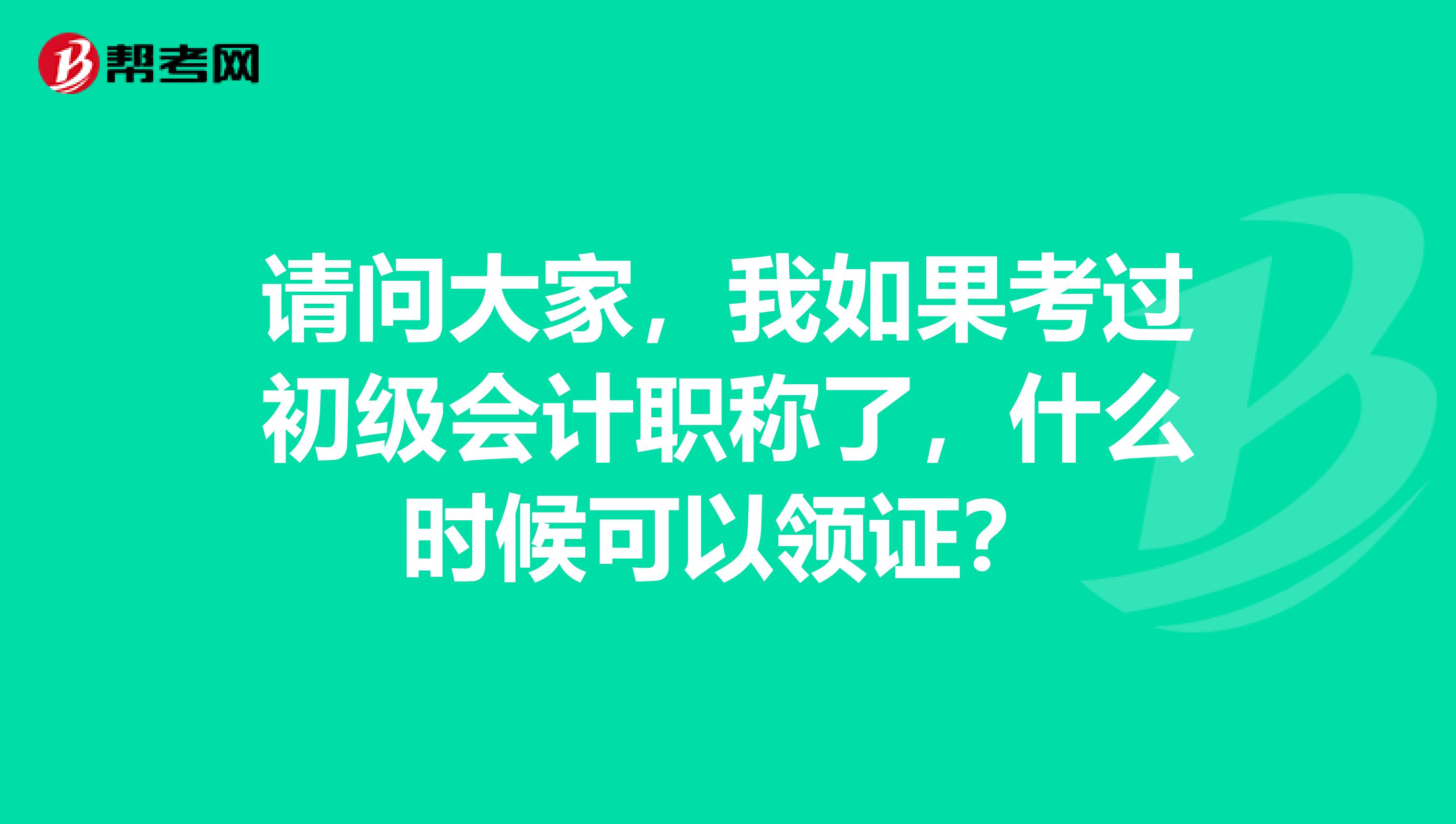 请问大家，我如果考过初级会计职称了，什么时候可以领证？