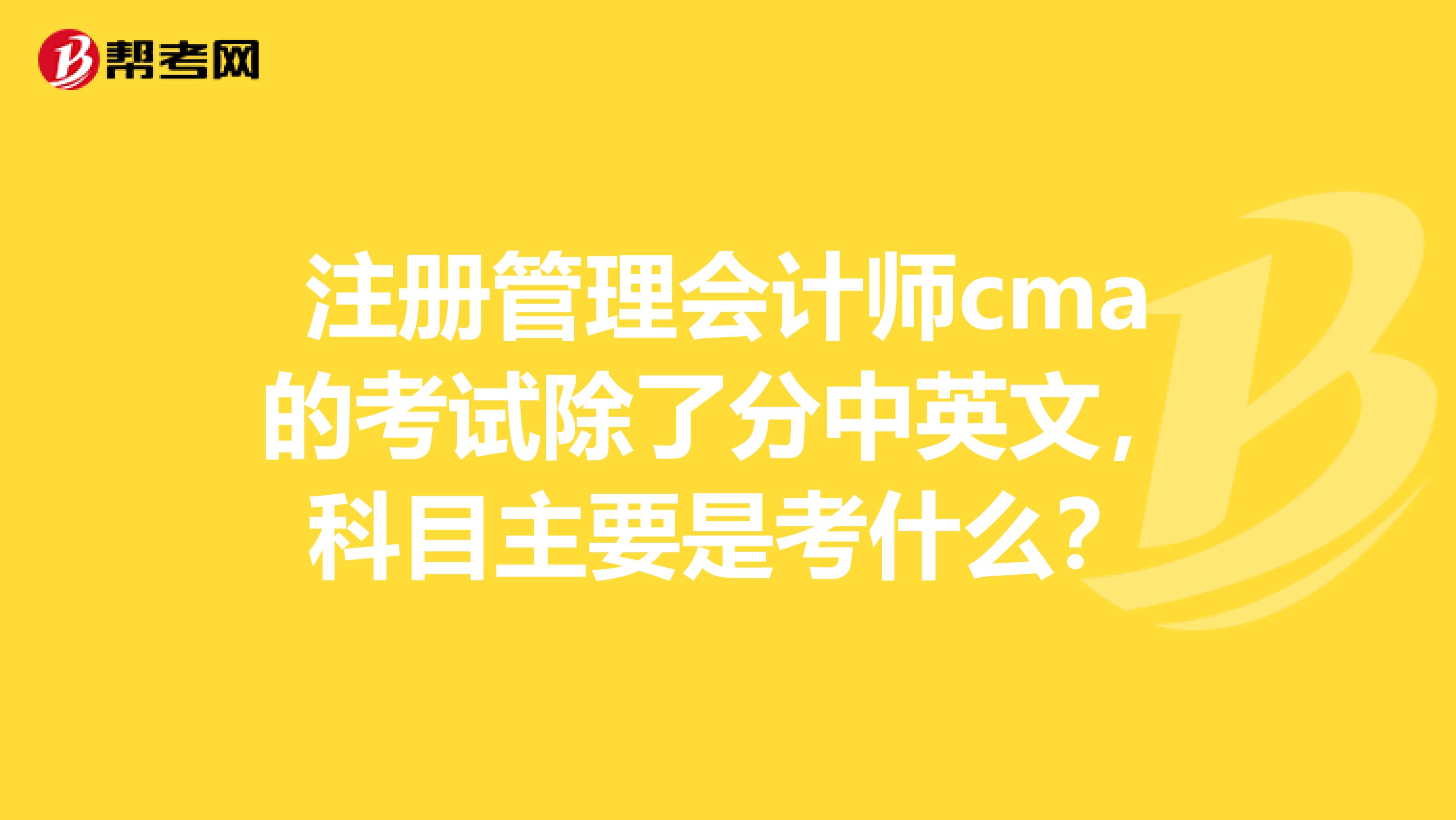 注册管理会计师cma的考试除了分中英文，科目主要是考什么？