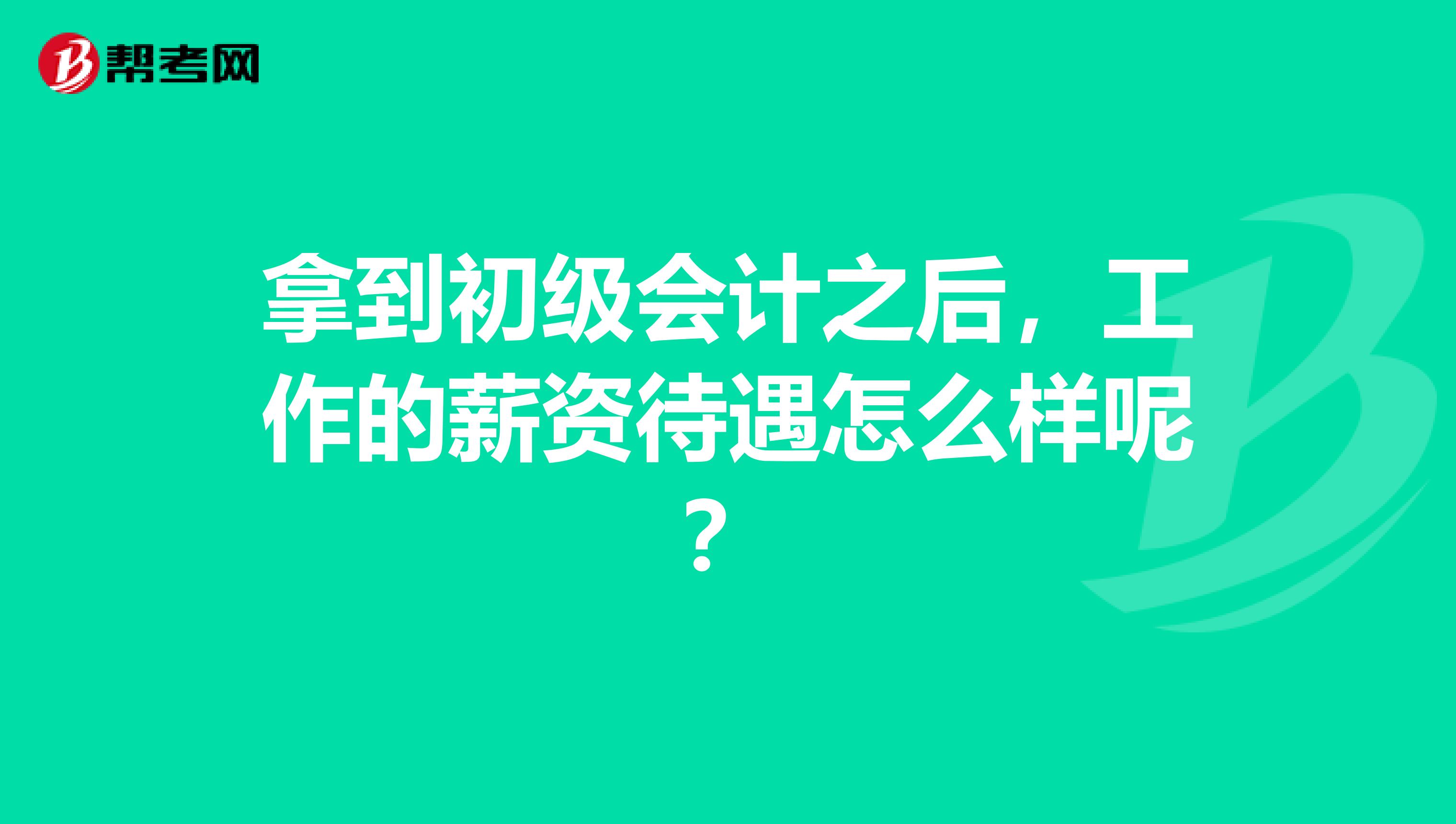 拿到初级会计之后,工作的薪资待遇怎么样呢?