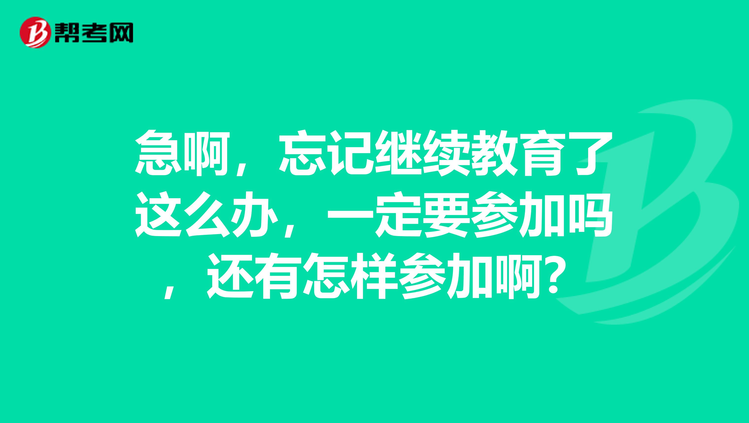 急啊,忘记继续教育了这么办,一定要参加吗,还有怎样参加啊?