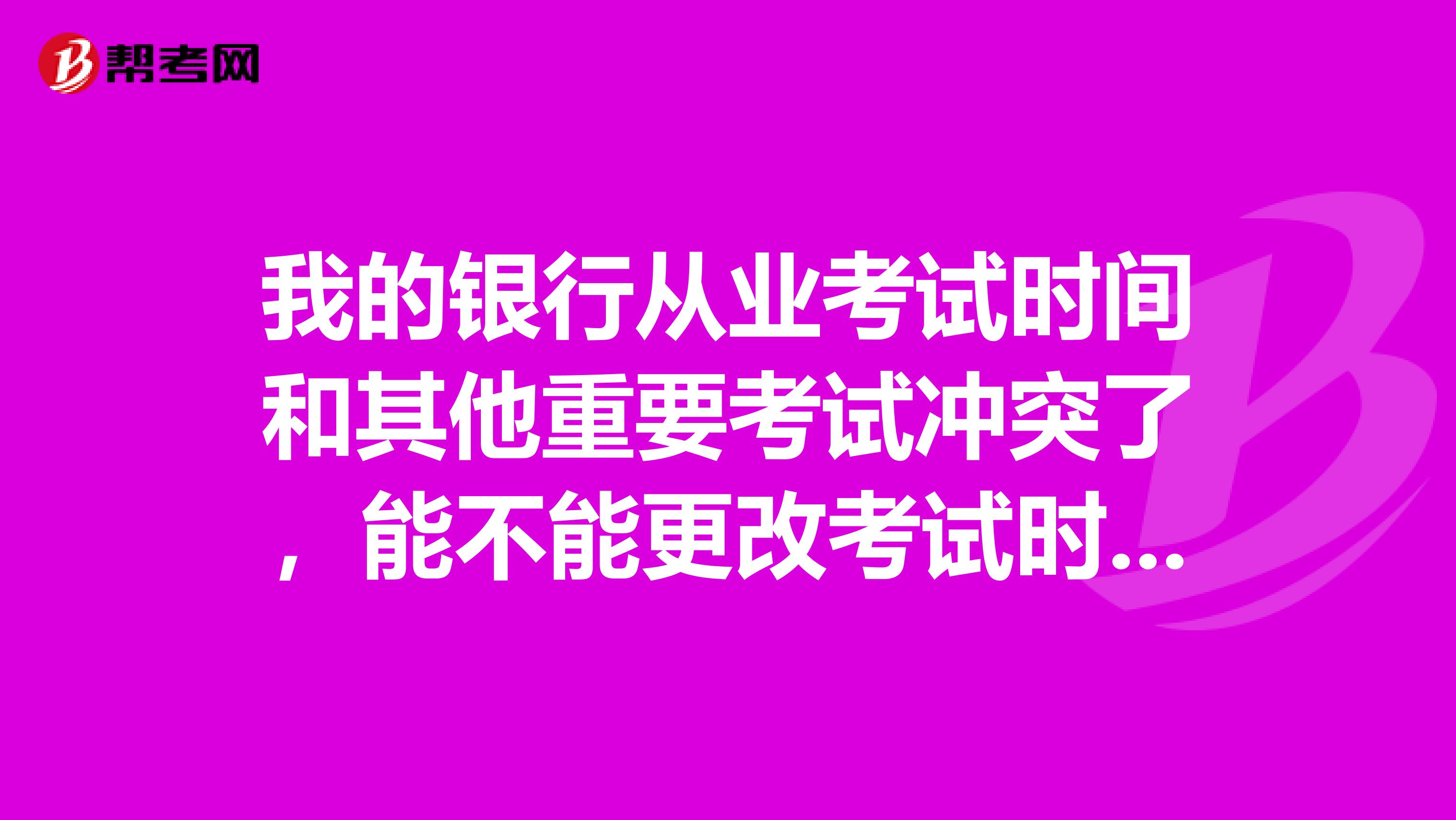 我的银行从业考试时间和其他重要考试冲突了,能不能更改考试时间?