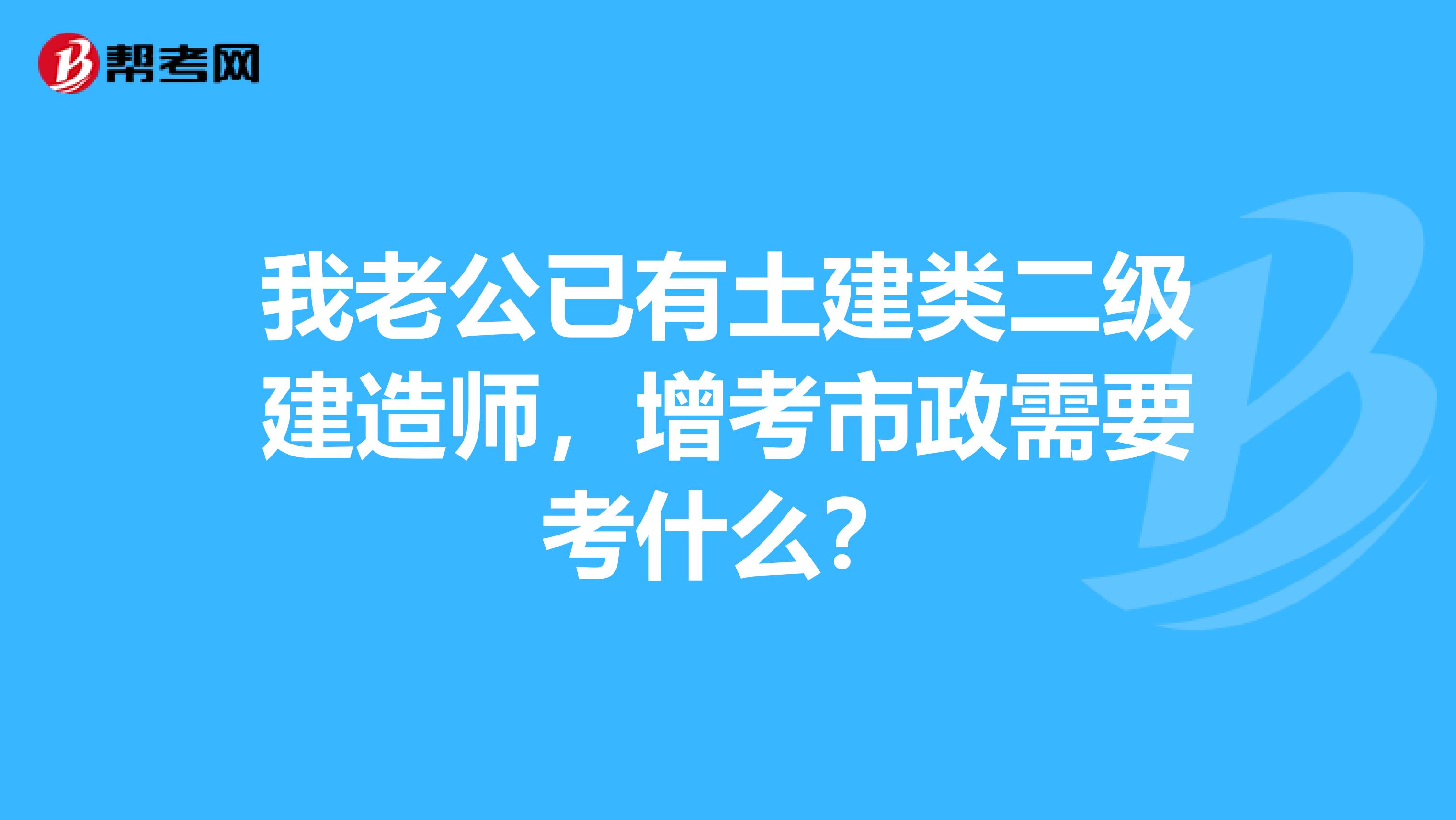 我老公已有土建类二级建造师，增考市政需要考什么？