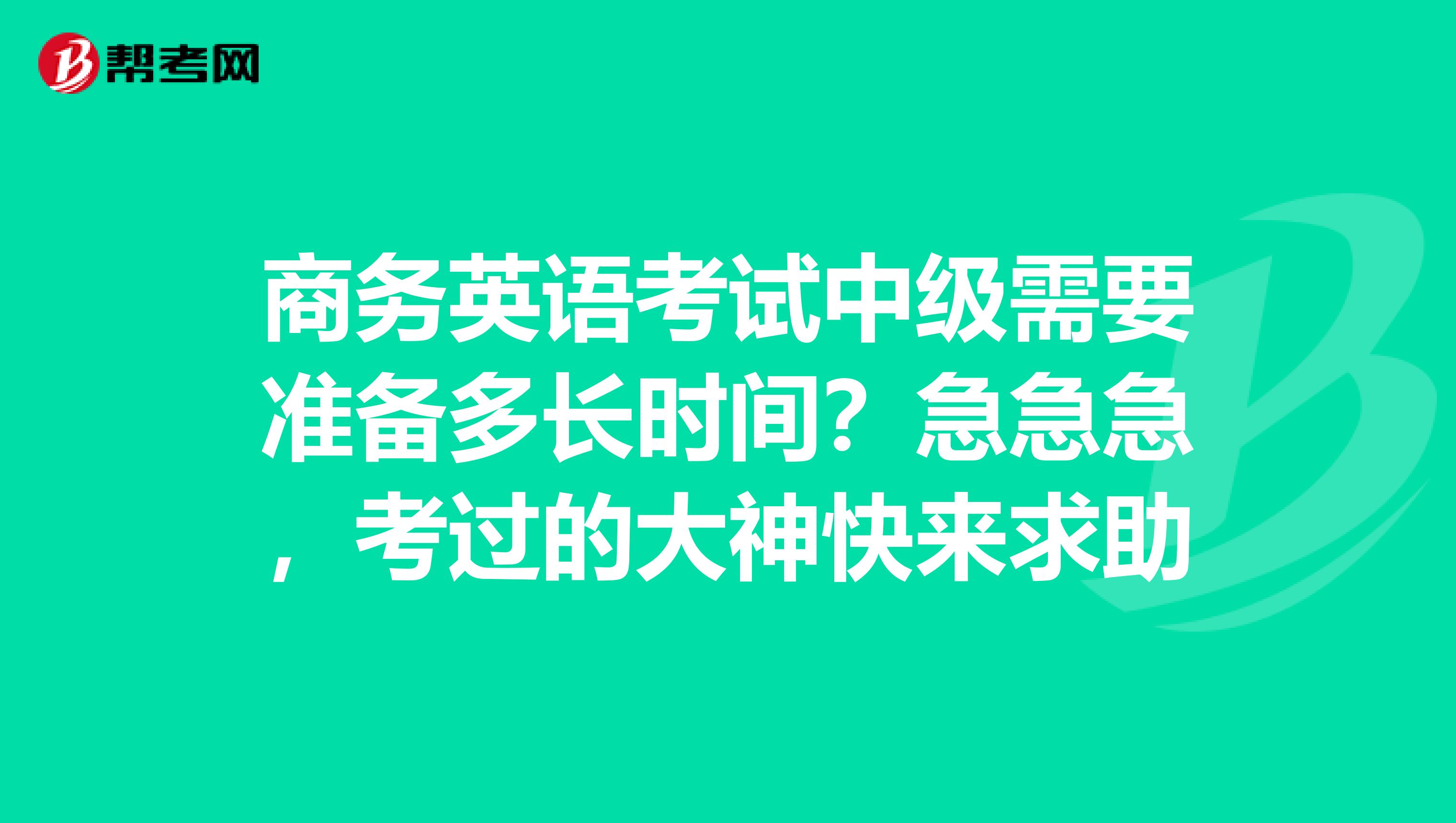 商务英语考试中级需要准备多长时间?急急急,考过的大神快来求助