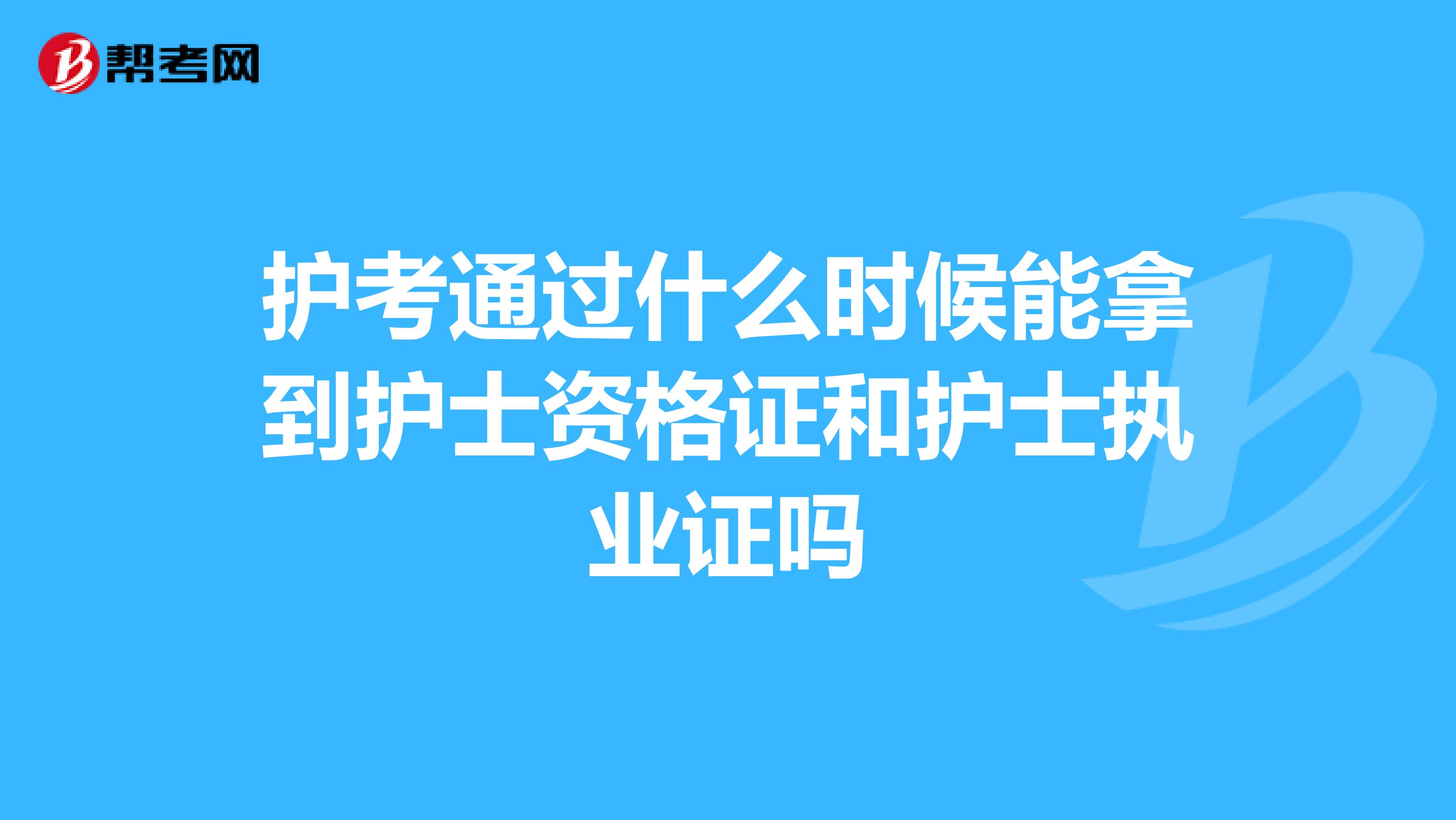 护考通过什么时候能拿到护士资格证和护士执业证吗