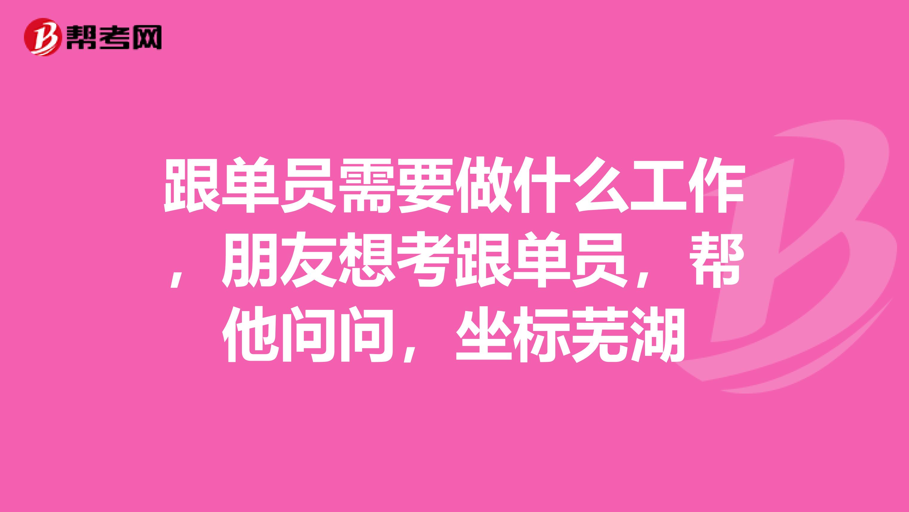 跟单员需要做什么工作，朋友想考跟单员，帮他问问，坐标芜湖