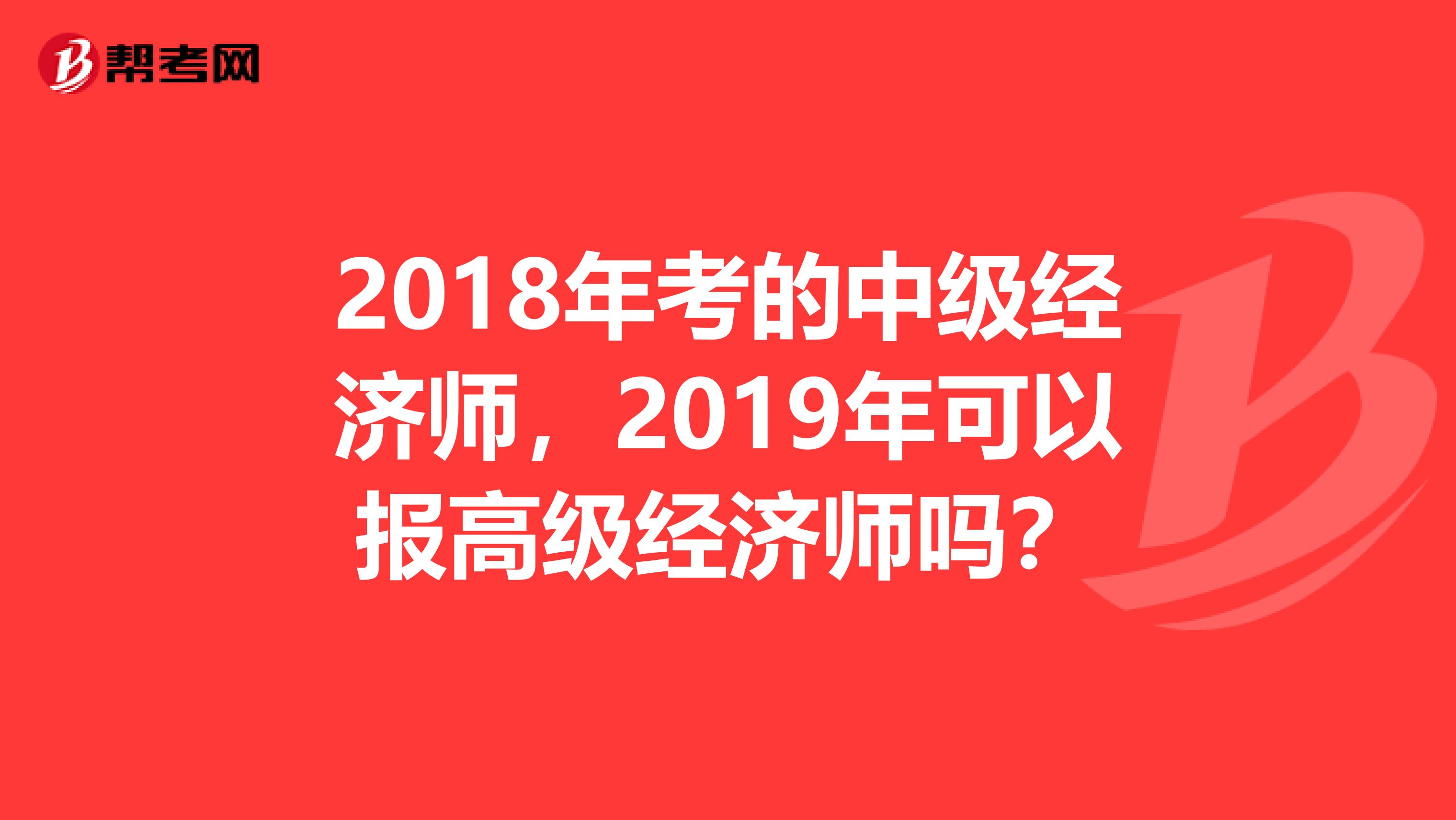 2018年考的中级经济师，2019年可以报高级经济师吗？