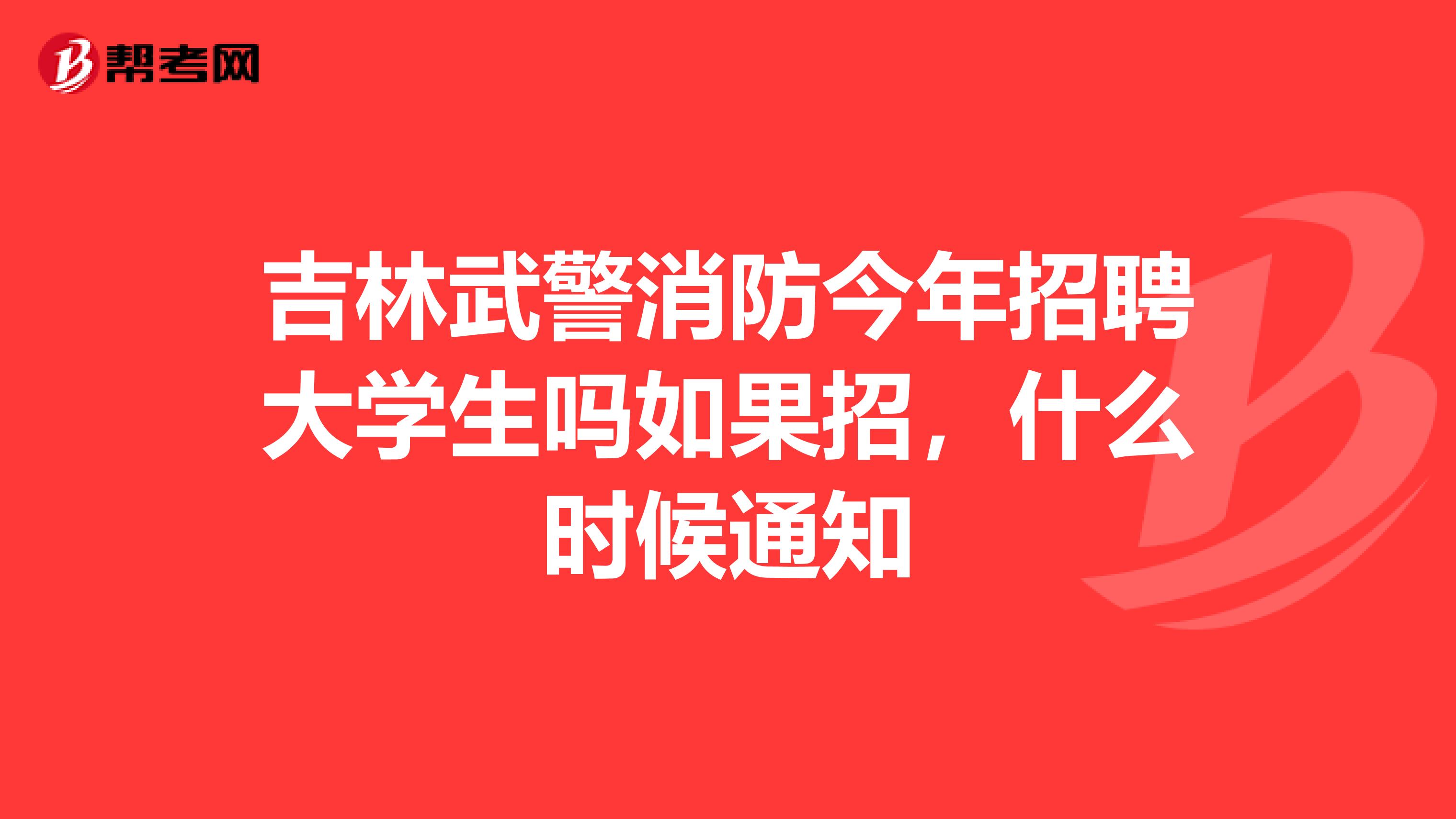 吉林武警消防今年招聘大学生吗如果招,什么时候通知