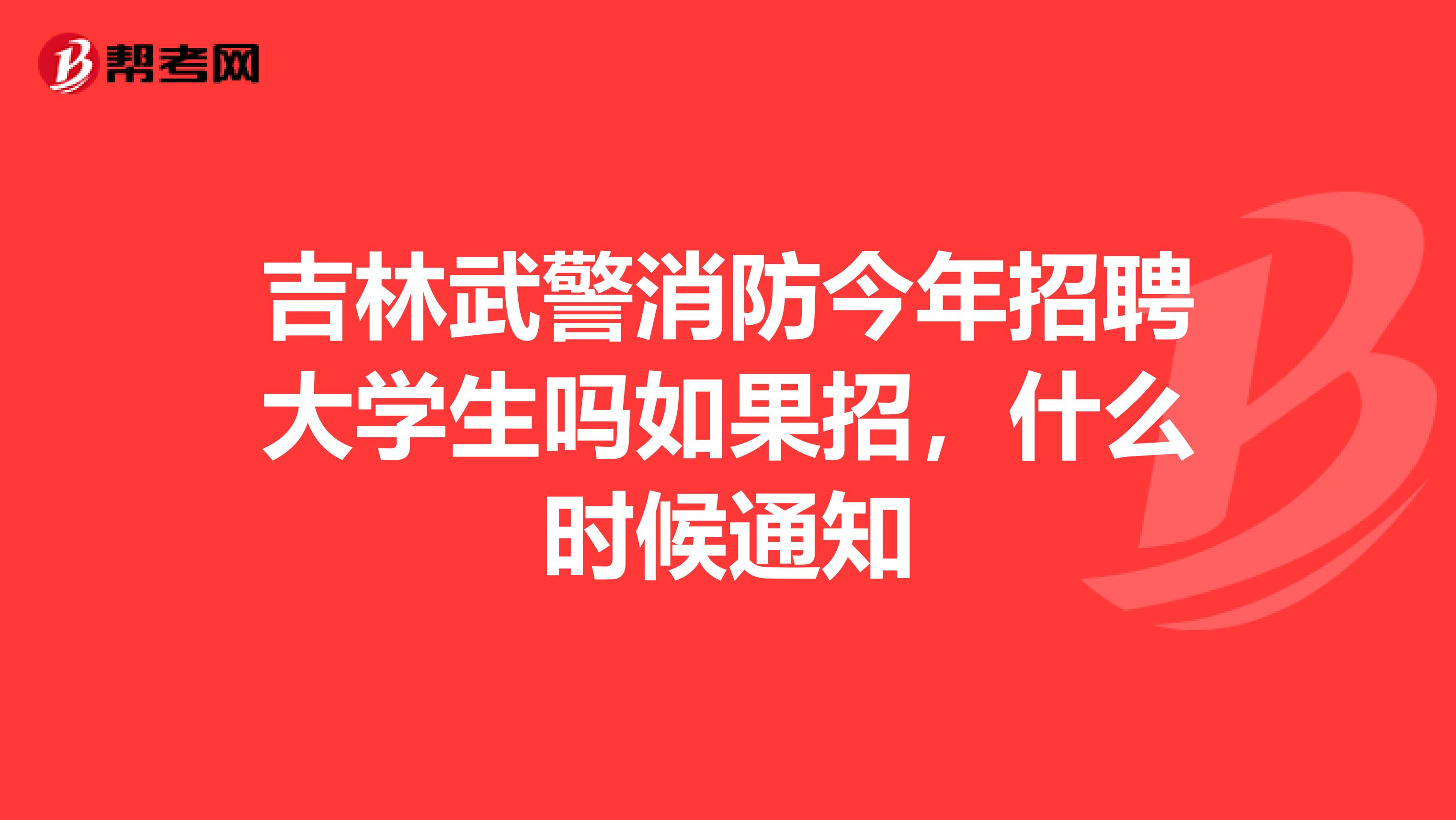 吉林武警消防今年招聘大学生吗如果招，什么时候通知