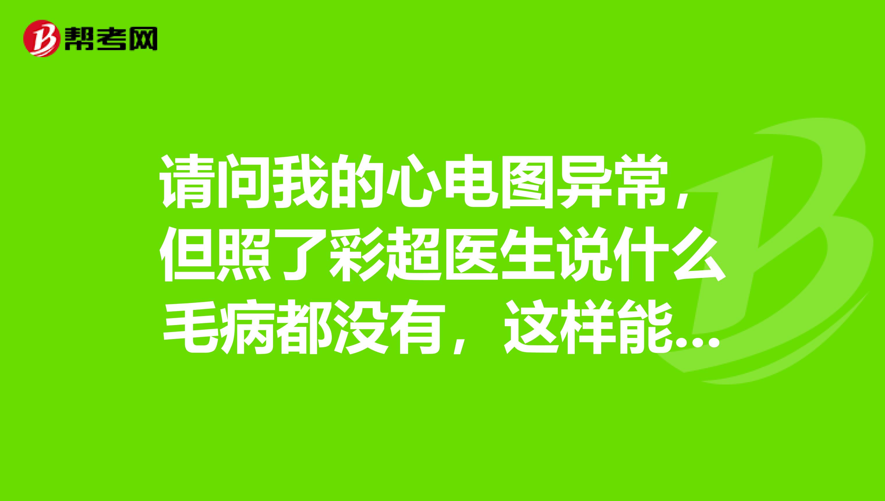 请问我的心电图异常，但照了彩超医生说什么毛病都没有，这样能通过公务员的体检吗
