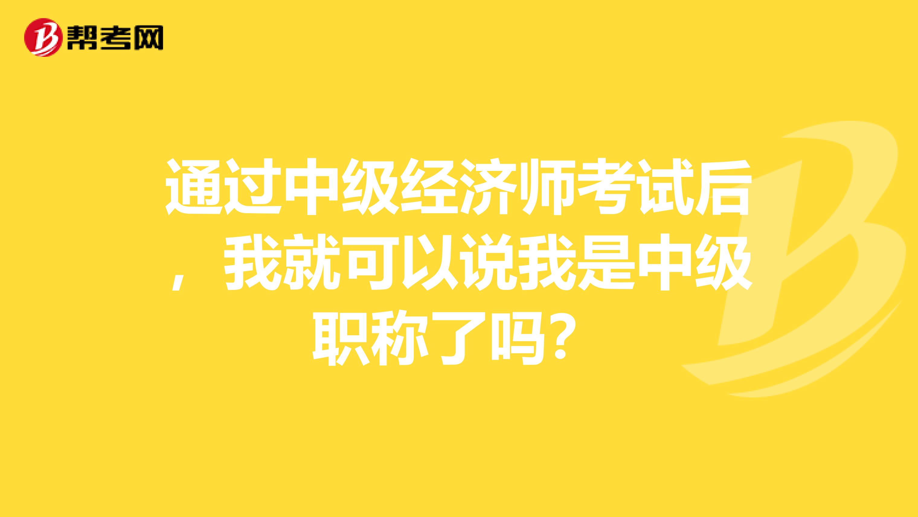 通过中级经济师考试后,我就可以说我是中级职称了吗?