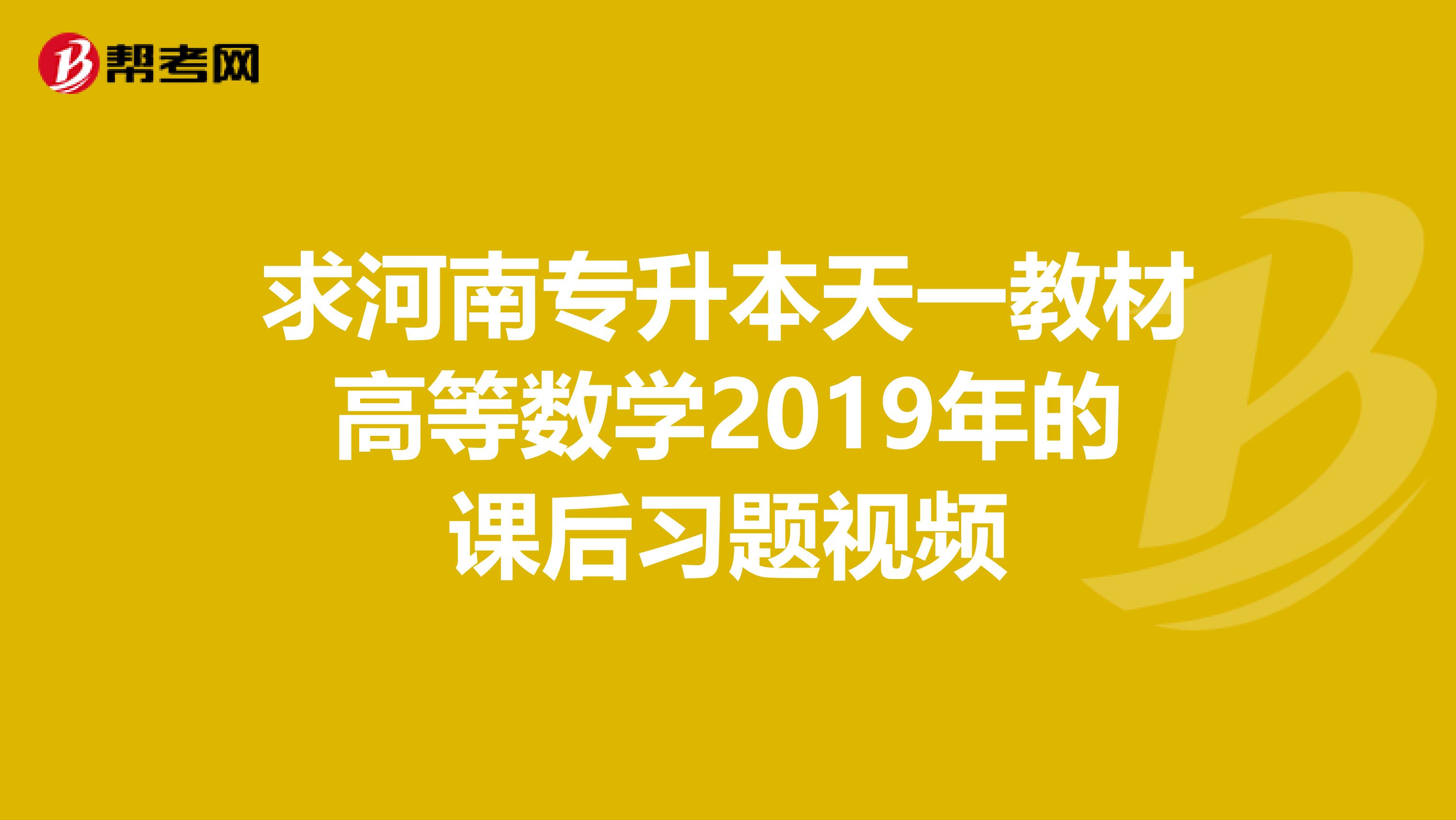 求河南专升本天一教材高等数学2019年的课后习题视频