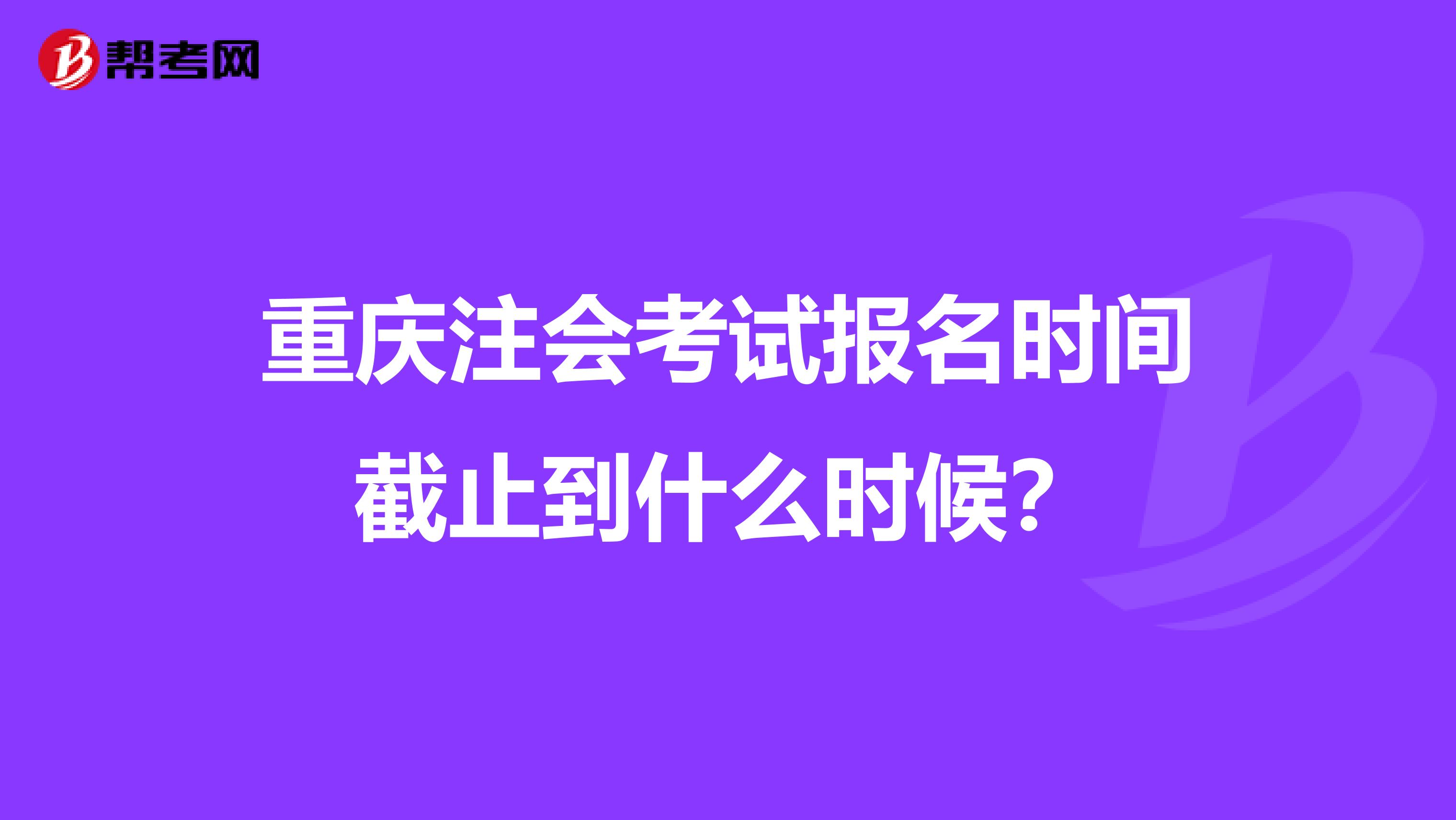 重庆注会考试报名时间截止到什么时候?