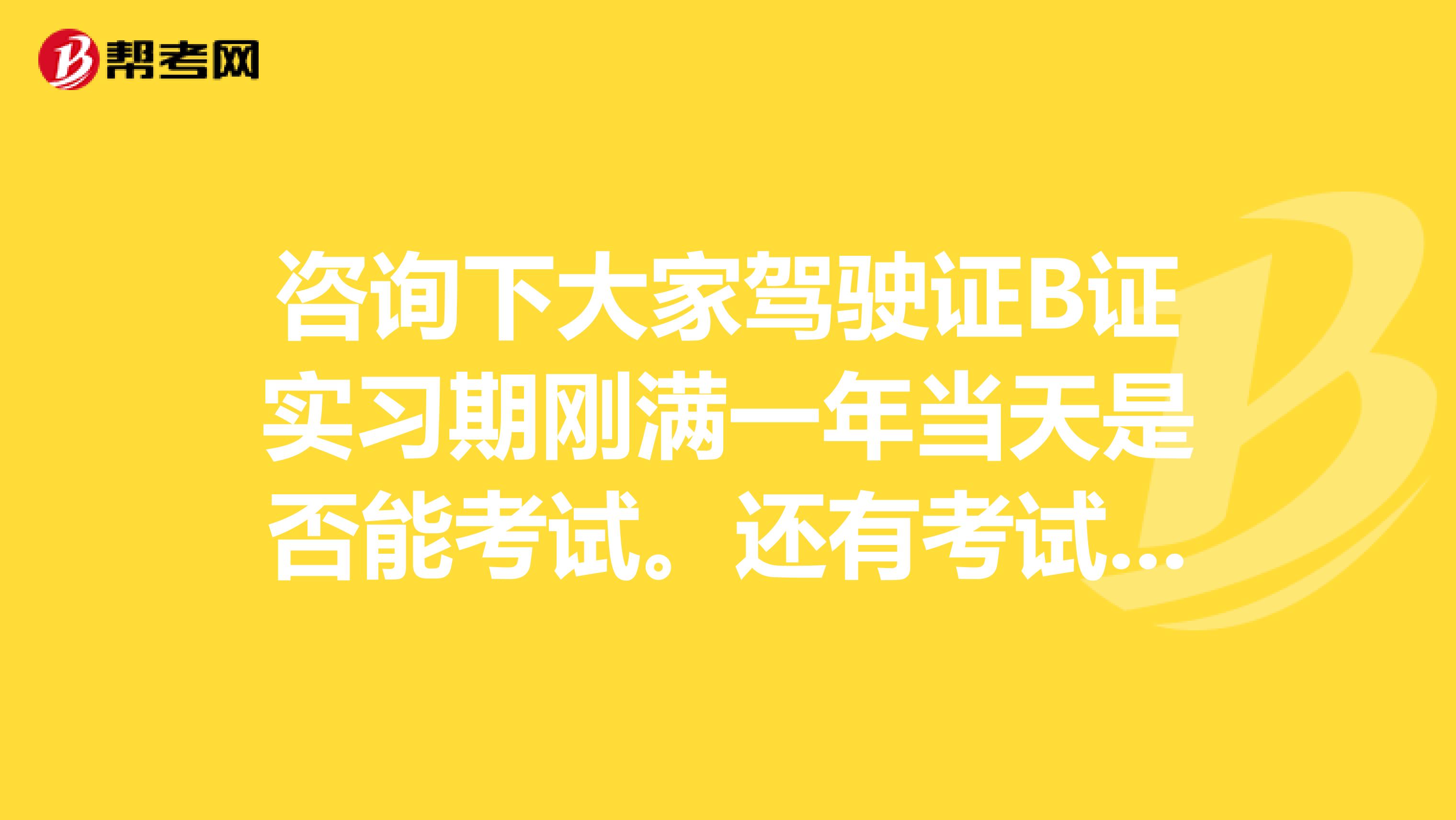 咨询下大家驾驶证B证实习期刚满一年当天是否能考试。还有考试，考多少分算及格。